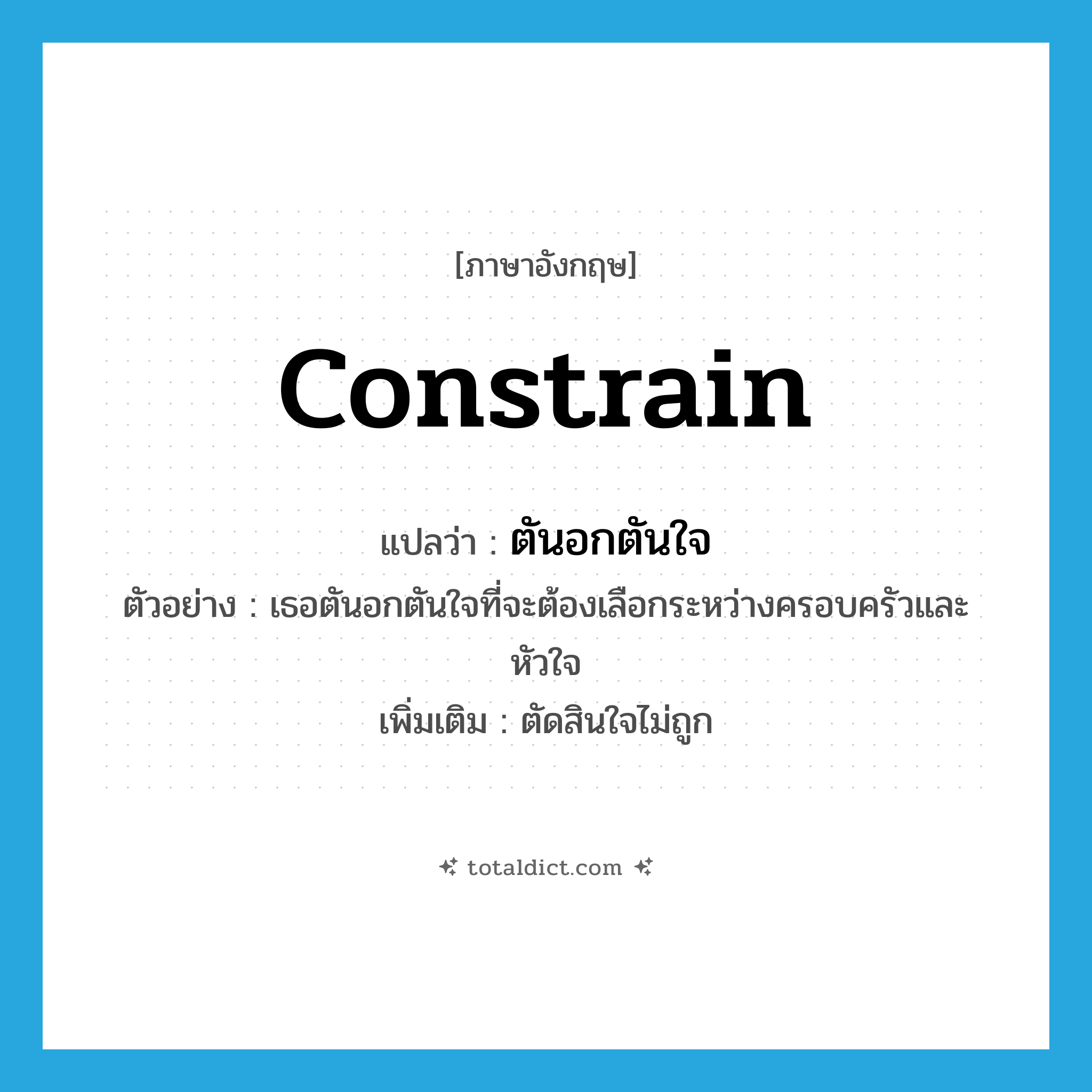 constrain แปลว่า?, คำศัพท์ภาษาอังกฤษ constrain แปลว่า ตันอกตันใจ ประเภท V ตัวอย่าง เธอตันอกตันใจที่จะต้องเลือกระหว่างครอบครัวและหัวใจ เพิ่มเติม ตัดสินใจไม่ถูก หมวด V