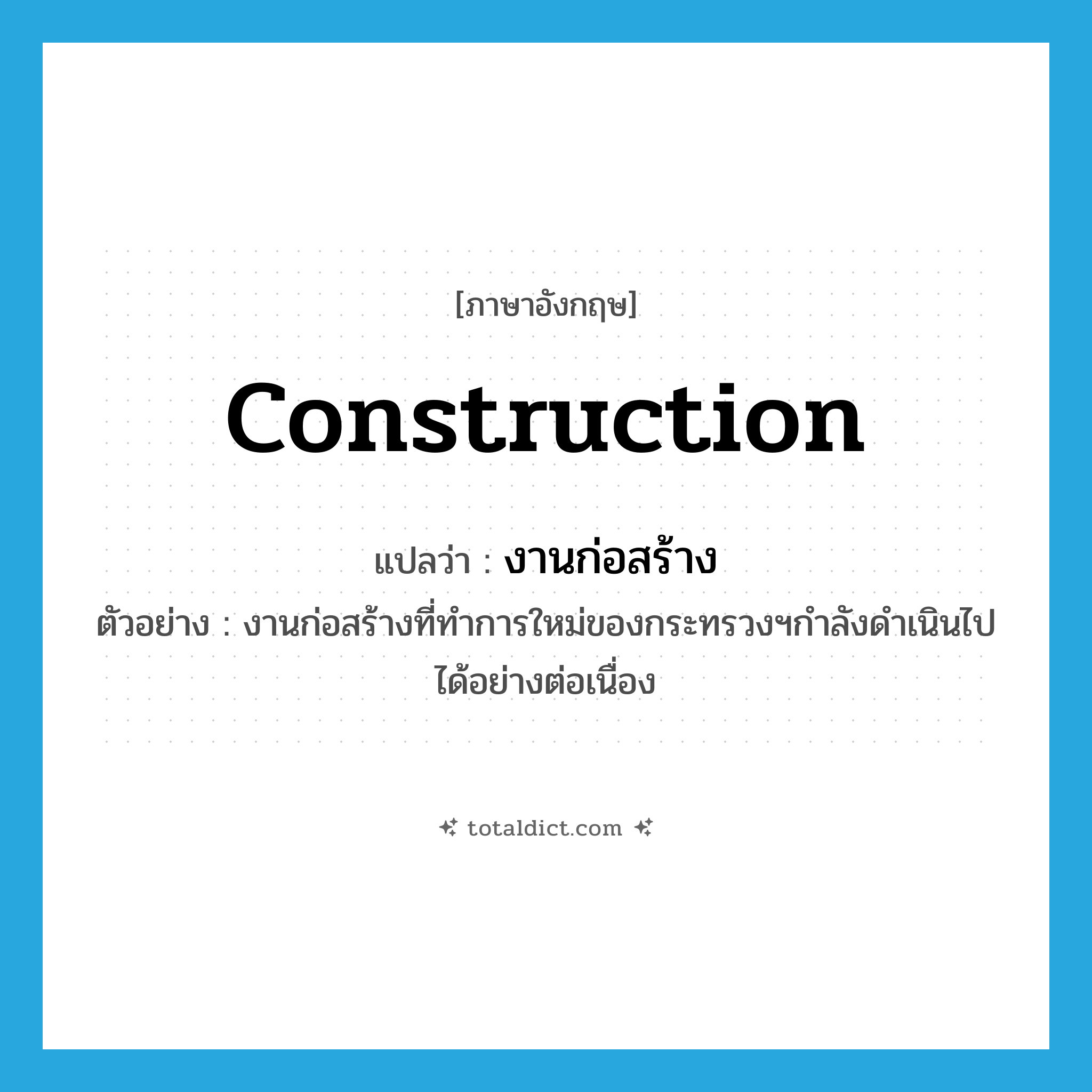 construction แปลว่า?, คำศัพท์ภาษาอังกฤษ construction แปลว่า งานก่อสร้าง ประเภท N ตัวอย่าง งานก่อสร้างที่ทำการใหม่ของกระทรวงฯกำลังดำเนินไปได้อย่างต่อเนื่อง หมวด N