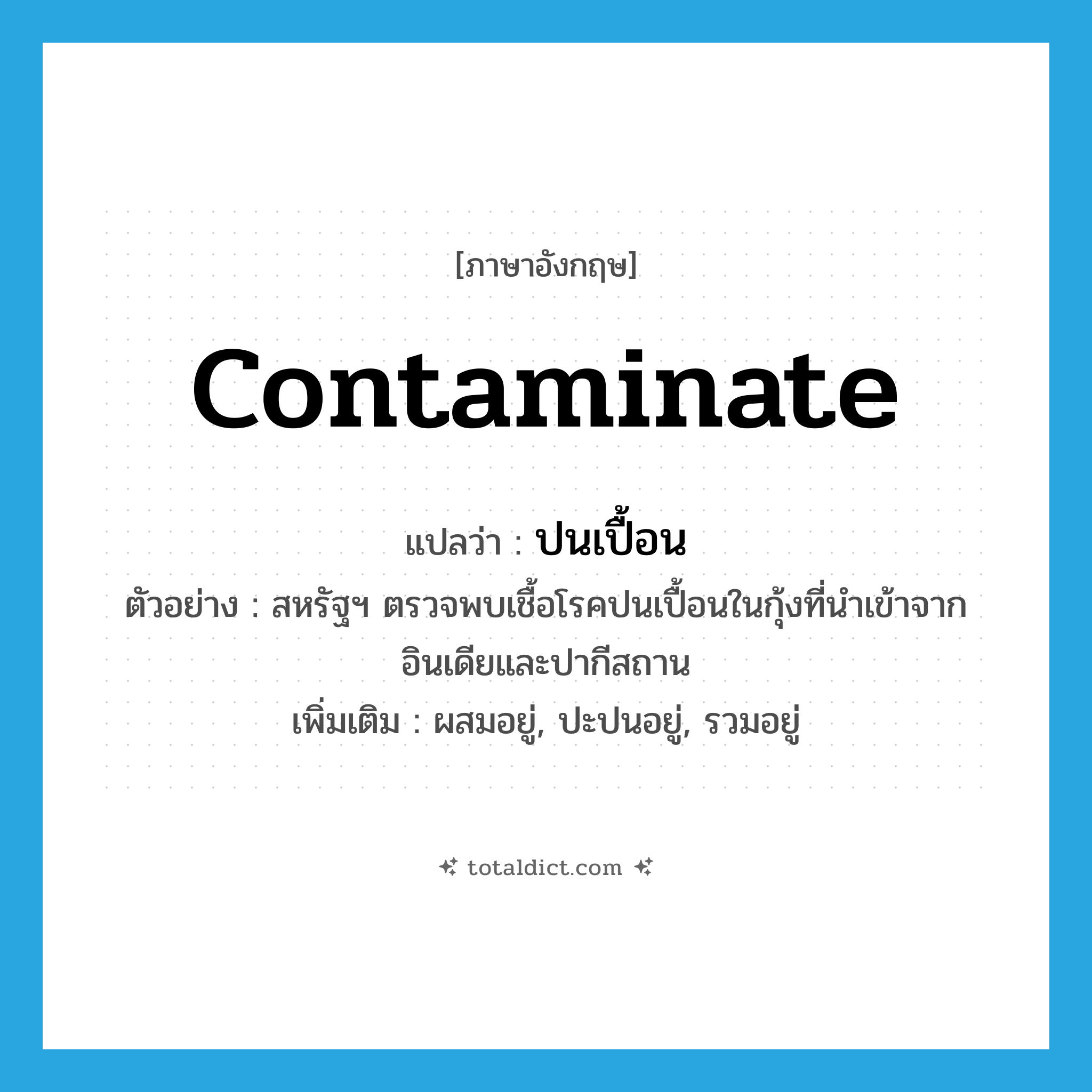 contaminate แปลว่า?, คำศัพท์ภาษาอังกฤษ contaminate แปลว่า ปนเปื้อน ประเภท V ตัวอย่าง สหรัฐฯ ตรวจพบเชื้อโรคปนเปื้อนในกุ้งที่นำเข้าจากอินเดียและปากีสถาน เพิ่มเติม ผสมอยู่, ปะปนอยู่, รวมอยู่ หมวด V