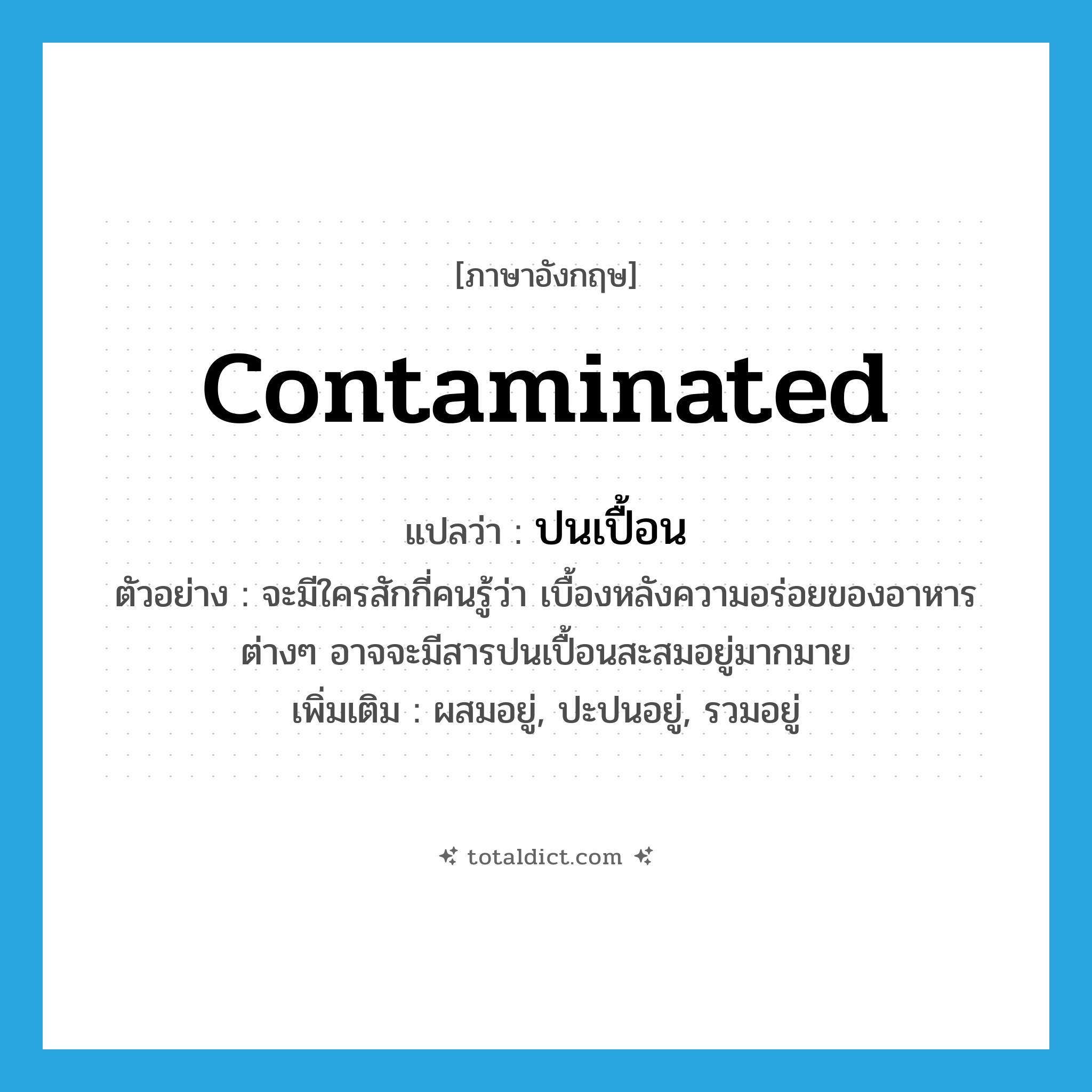 contaminated แปลว่า?, คำศัพท์ภาษาอังกฤษ contaminated แปลว่า ปนเปื้อน ประเภท ADJ ตัวอย่าง จะมีใครสักกี่คนรู้ว่า เบื้องหลังความอร่อยของอาหารต่างๆ อาจจะมีสารปนเปื้อนสะสมอยู่มากมาย เพิ่มเติม ผสมอยู่, ปะปนอยู่, รวมอยู่ หมวด ADJ