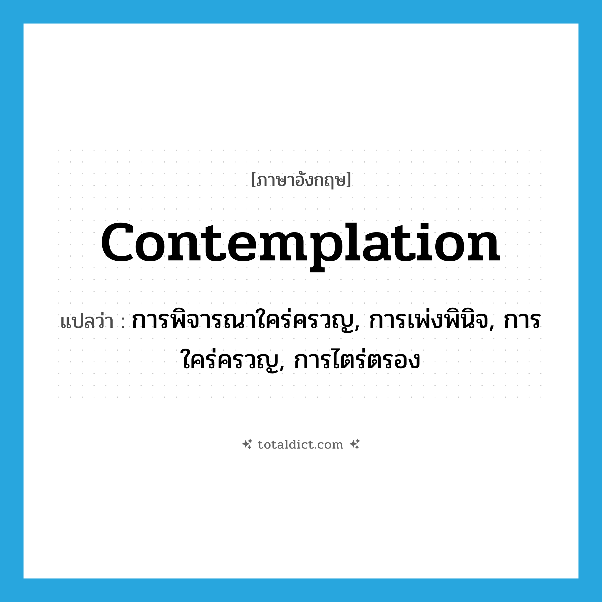 contemplation แปลว่า?, คำศัพท์ภาษาอังกฤษ contemplation แปลว่า การพิจารณาใคร่ครวญ, การเพ่งพินิจ, การใคร่ครวญ, การไตร่ตรอง ประเภท N หมวด N