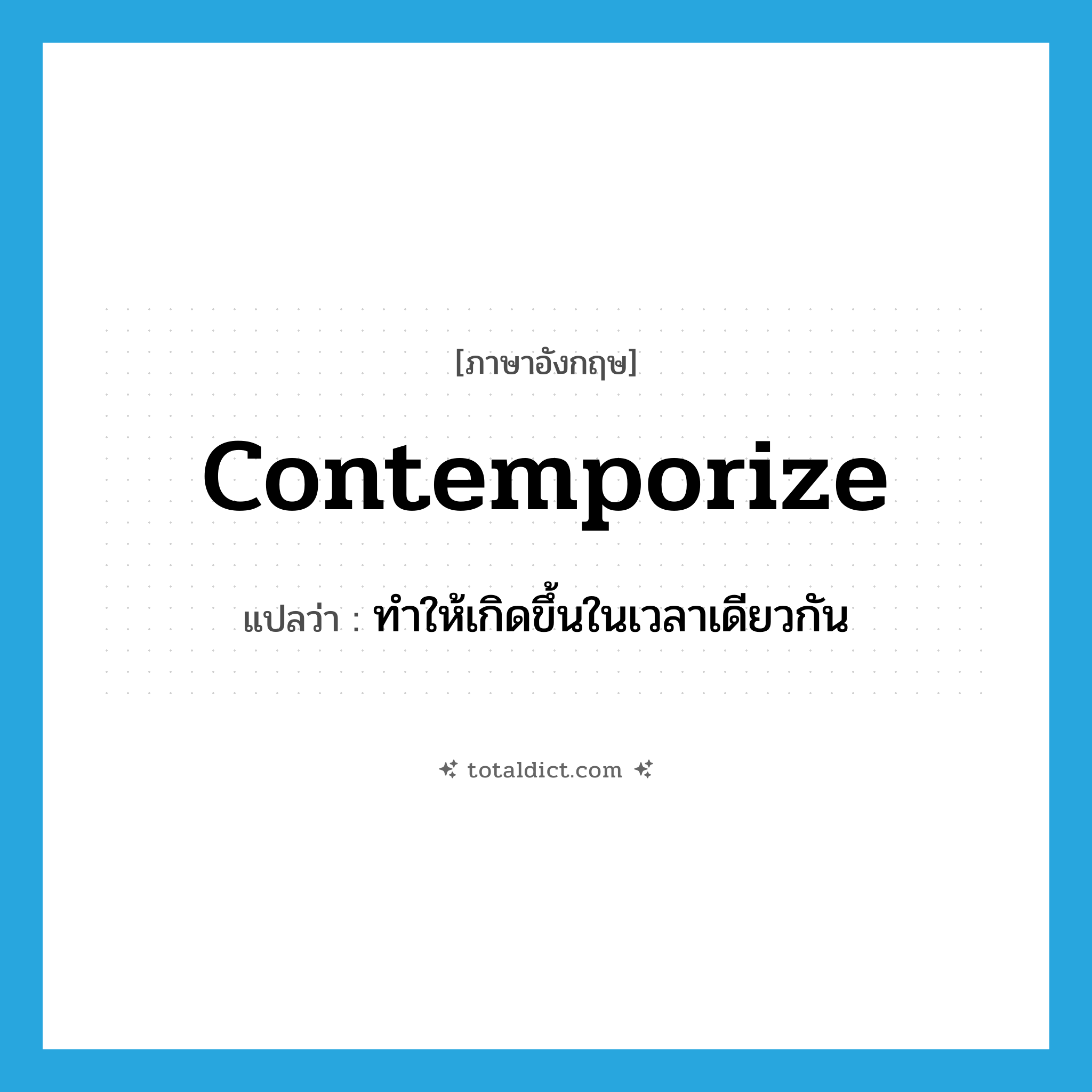 contemporize แปลว่า?, คำศัพท์ภาษาอังกฤษ contemporize แปลว่า ทำให้เกิดขึ้นในเวลาเดียวกัน ประเภท VT หมวด VT