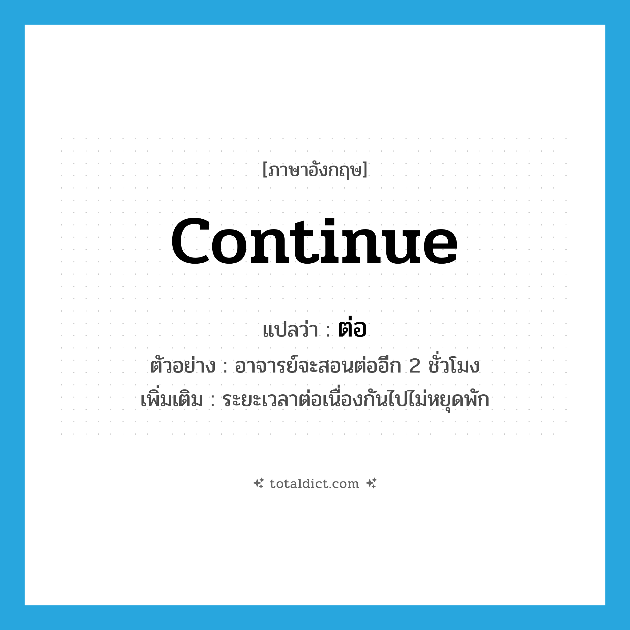 continue แปลว่า?, คำศัพท์ภาษาอังกฤษ continue แปลว่า ต่อ ประเภท ADV ตัวอย่าง อาจารย์จะสอนต่ออีก 2 ชั่วโมง เพิ่มเติม ระยะเวลาต่อเนื่องกันไปไม่หยุดพัก หมวด ADV