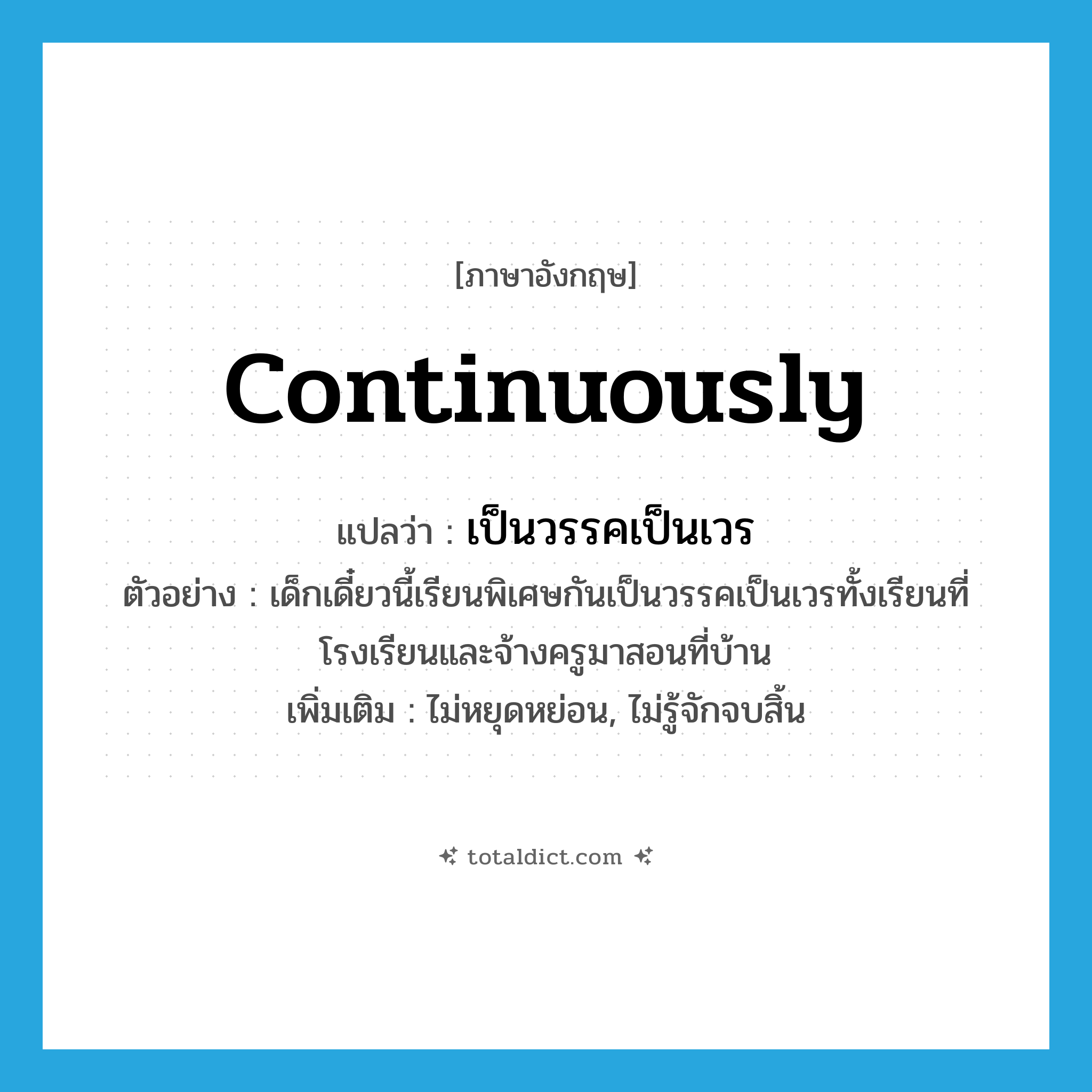 continuously แปลว่า?, คำศัพท์ภาษาอังกฤษ continuously แปลว่า เป็นวรรคเป็นเวร ประเภท ADV ตัวอย่าง เด็กเดี๋ยวนี้เรียนพิเศษกันเป็นวรรคเป็นเวรทั้งเรียนที่โรงเรียนและจ้างครูมาสอนที่บ้าน เพิ่มเติม ไม่หยุดหย่อน, ไม่รู้จักจบสิ้น หมวด ADV