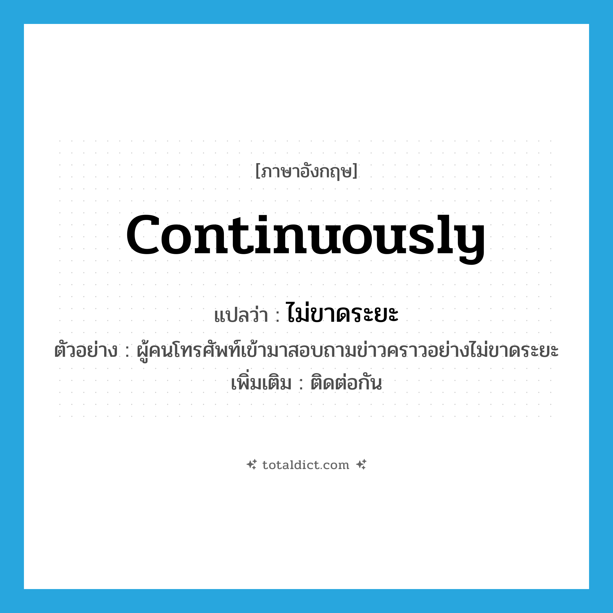 continuously แปลว่า?, คำศัพท์ภาษาอังกฤษ continuously แปลว่า ไม่ขาดระยะ ประเภท ADV ตัวอย่าง ผู้คนโทรศัพท์เข้ามาสอบถามข่าวคราวอย่างไม่ขาดระยะ เพิ่มเติม ติดต่อกัน หมวด ADV