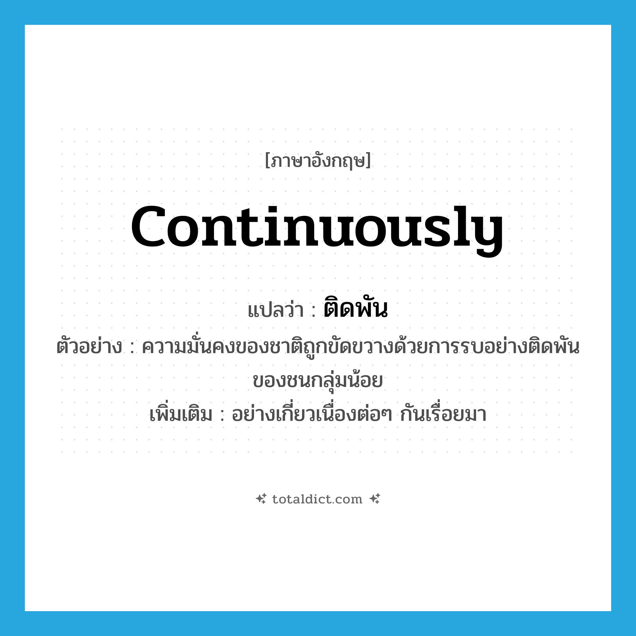 continuously แปลว่า?, คำศัพท์ภาษาอังกฤษ continuously แปลว่า ติดพัน ประเภท ADV ตัวอย่าง ความมั่นคงของชาติถูกขัดขวางด้วยการรบอย่างติดพันของชนกลุ่มน้อย เพิ่มเติม อย่างเกี่ยวเนื่องต่อๆ กันเรื่อยมา หมวด ADV