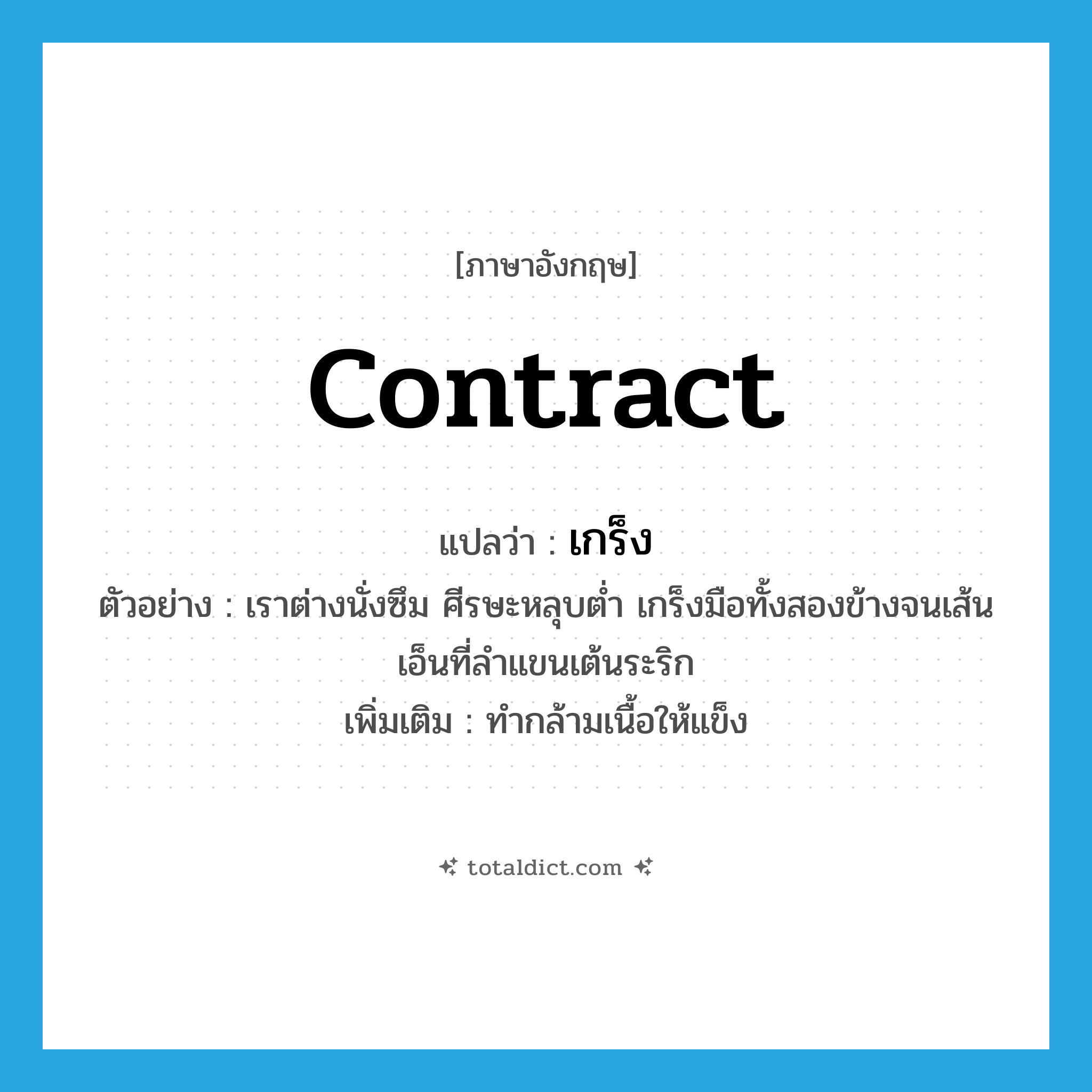 contract แปลว่า?, คำศัพท์ภาษาอังกฤษ contract แปลว่า เกร็ง ประเภท V ตัวอย่าง เราต่างนั่งซึม ศีรษะหลุบต่ำ เกร็งมือทั้งสองข้างจนเส้นเอ็นที่ลำแขนเต้นระริก เพิ่มเติม ทำกล้ามเนื้อให้แข็ง หมวด V