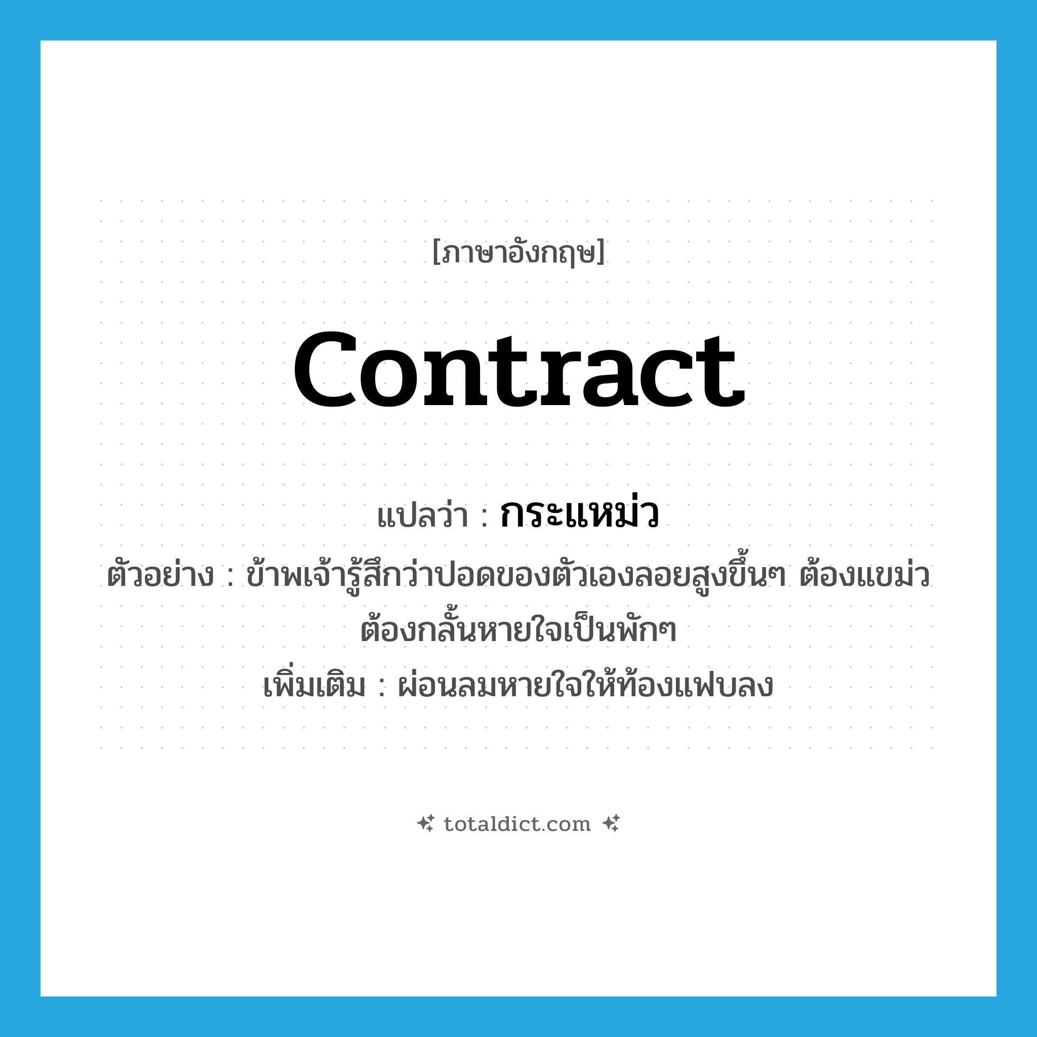 contract แปลว่า?, คำศัพท์ภาษาอังกฤษ contract แปลว่า กระแหม่ว ประเภท V ตัวอย่าง ข้าพเจ้ารู้สึกว่าปอดของตัวเองลอยสูงขึ้นๆ ต้องแขม่วต้องกลั้นหายใจเป็นพักๆ เพิ่มเติม ผ่อนลมหายใจให้ท้องแฟบลง หมวด V