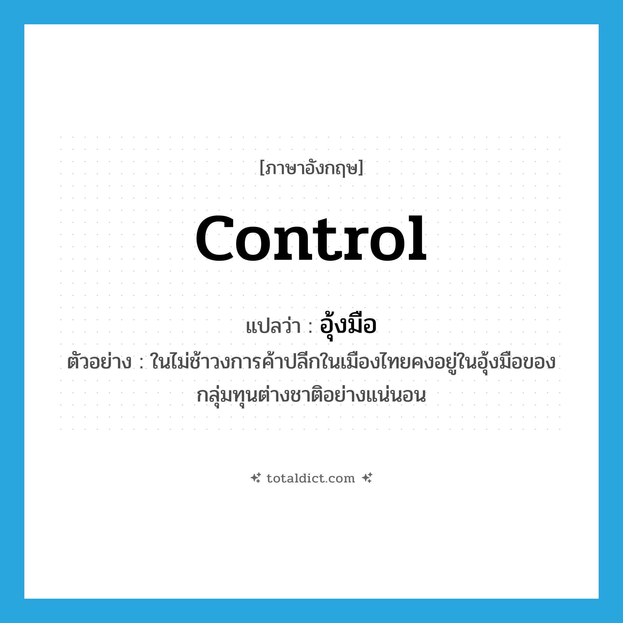 control แปลว่า?, คำศัพท์ภาษาอังกฤษ control แปลว่า อุ้งมือ ประเภท N ตัวอย่าง ในไม่ช้าวงการค้าปลีกในเมืองไทยคงอยู่ในอุ้งมือของกลุ่มทุนต่างชาติอย่างแน่นอน หมวด N