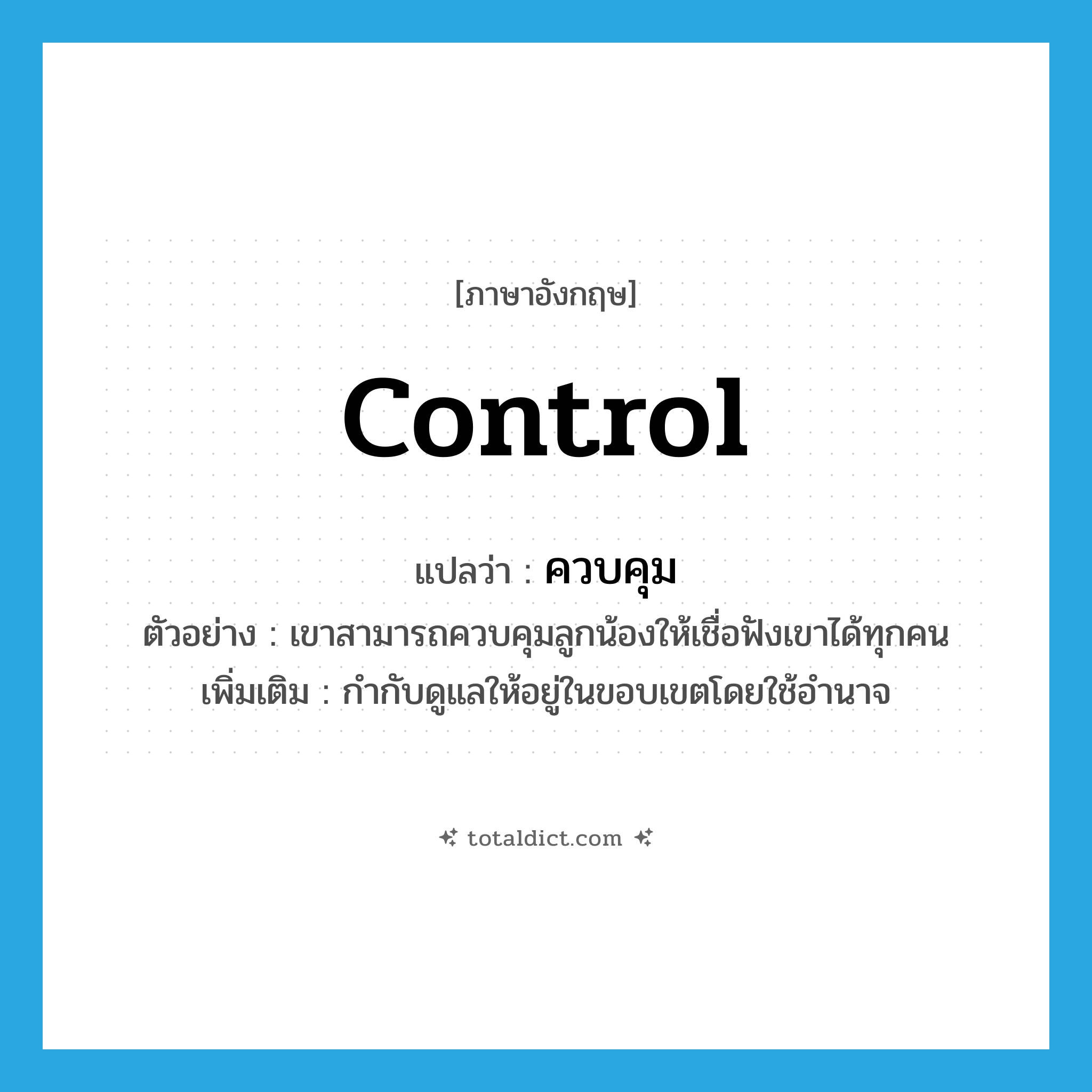 control แปลว่า?, คำศัพท์ภาษาอังกฤษ control แปลว่า ควบคุม ประเภท V ตัวอย่าง เขาสามารถควบคุมลูกน้องให้เชื่อฟังเขาได้ทุกคน เพิ่มเติม กำกับดูแลให้อยู่ในขอบเขตโดยใช้อำนาจ หมวด V