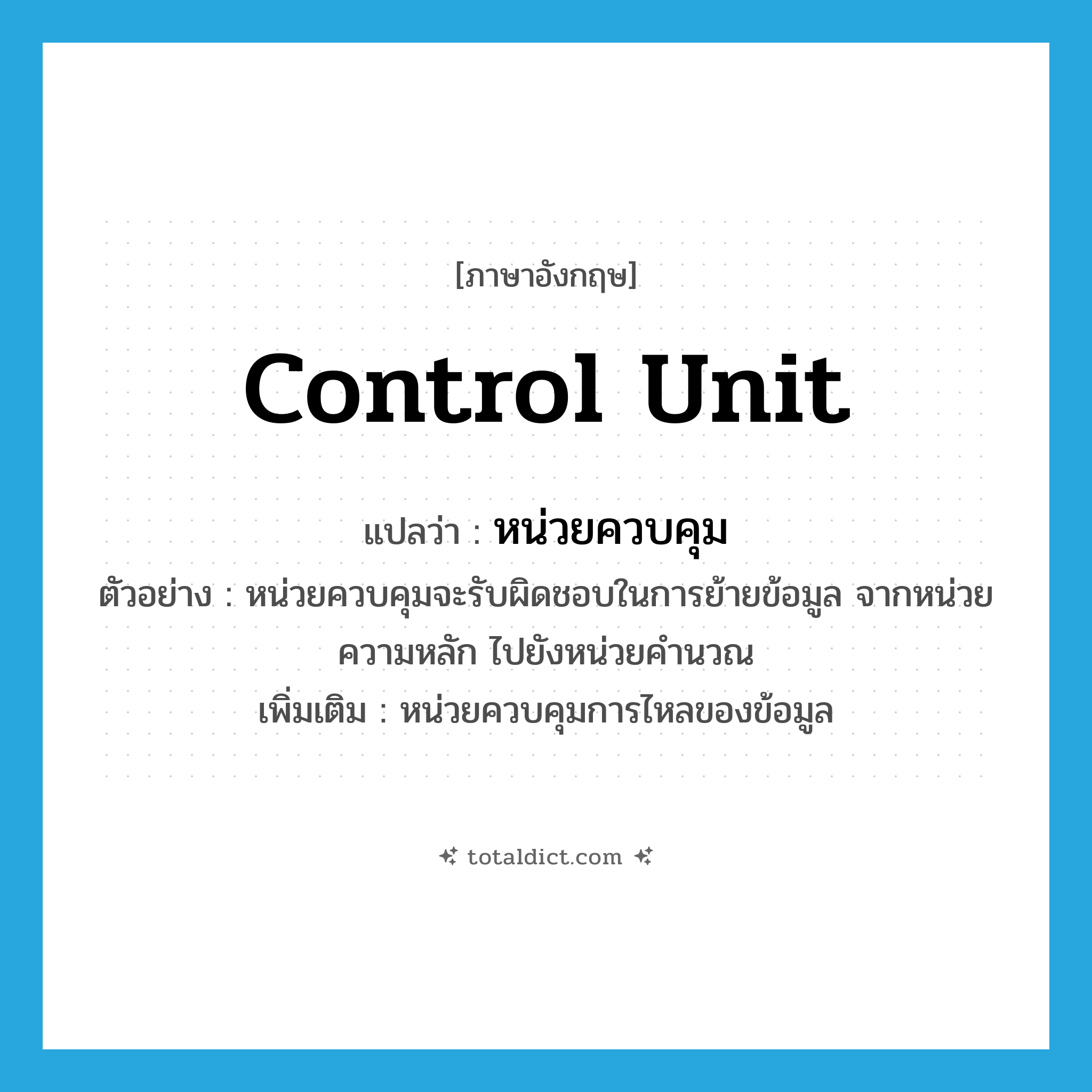 control unit แปลว่า?, คำศัพท์ภาษาอังกฤษ control unit แปลว่า หน่วยควบคุม ประเภท N ตัวอย่าง หน่วยควบคุมจะรับผิดชอบในการย้ายข้อมูล จากหน่วยความหลัก ไปยังหน่วยคำนวณ เพิ่มเติม หน่วยควบคุมการไหลของข้อมูล หมวด N