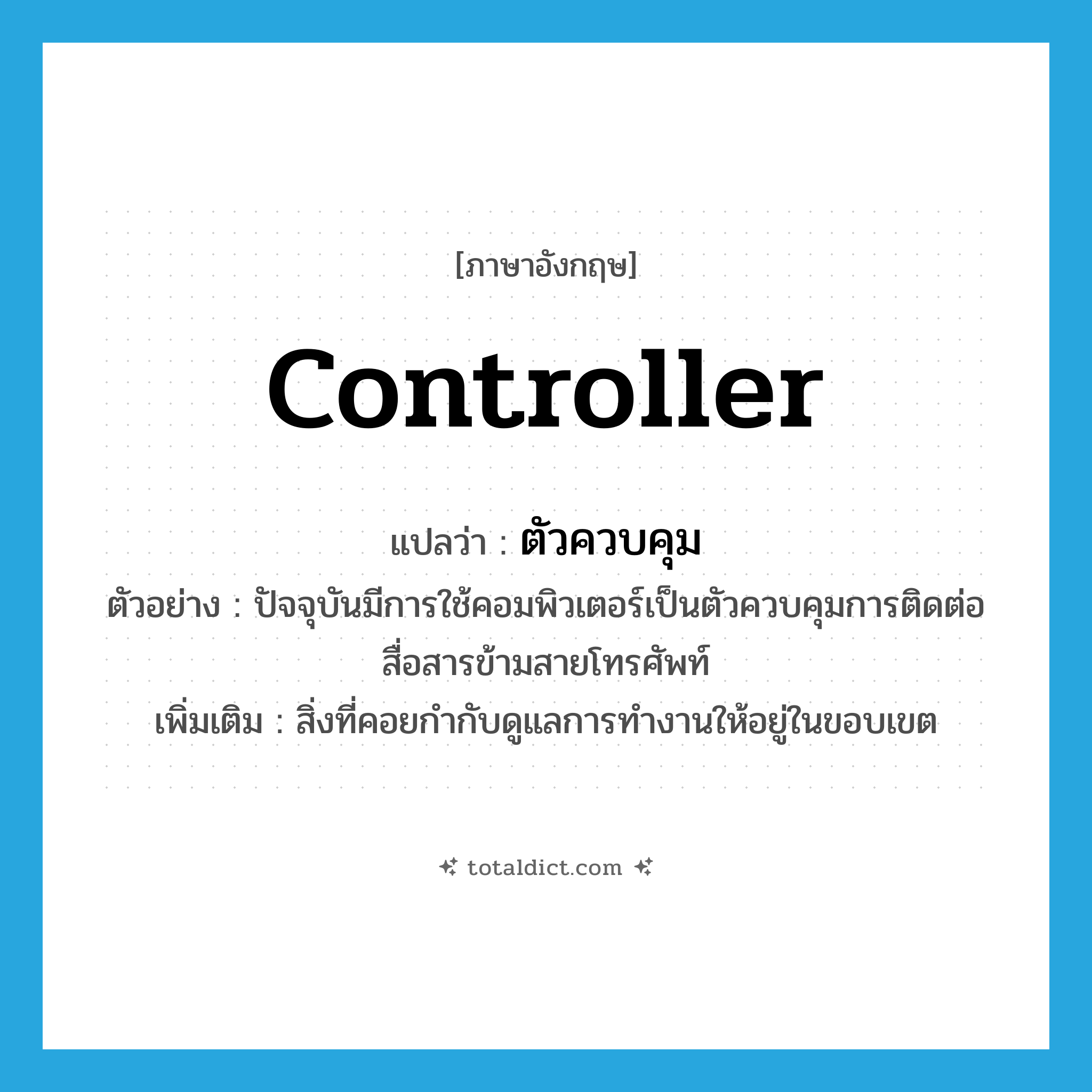 controller แปลว่า?, คำศัพท์ภาษาอังกฤษ controller แปลว่า ตัวควบคุม ประเภท N ตัวอย่าง ปัจจุบันมีการใช้คอมพิวเตอร์เป็นตัวควบคุมการติดต่อสื่อสารข้ามสายโทรศัพท์ เพิ่มเติม สิ่งที่คอยกำกับดูแลการทำงานให้อยู่ในขอบเขต หมวด N