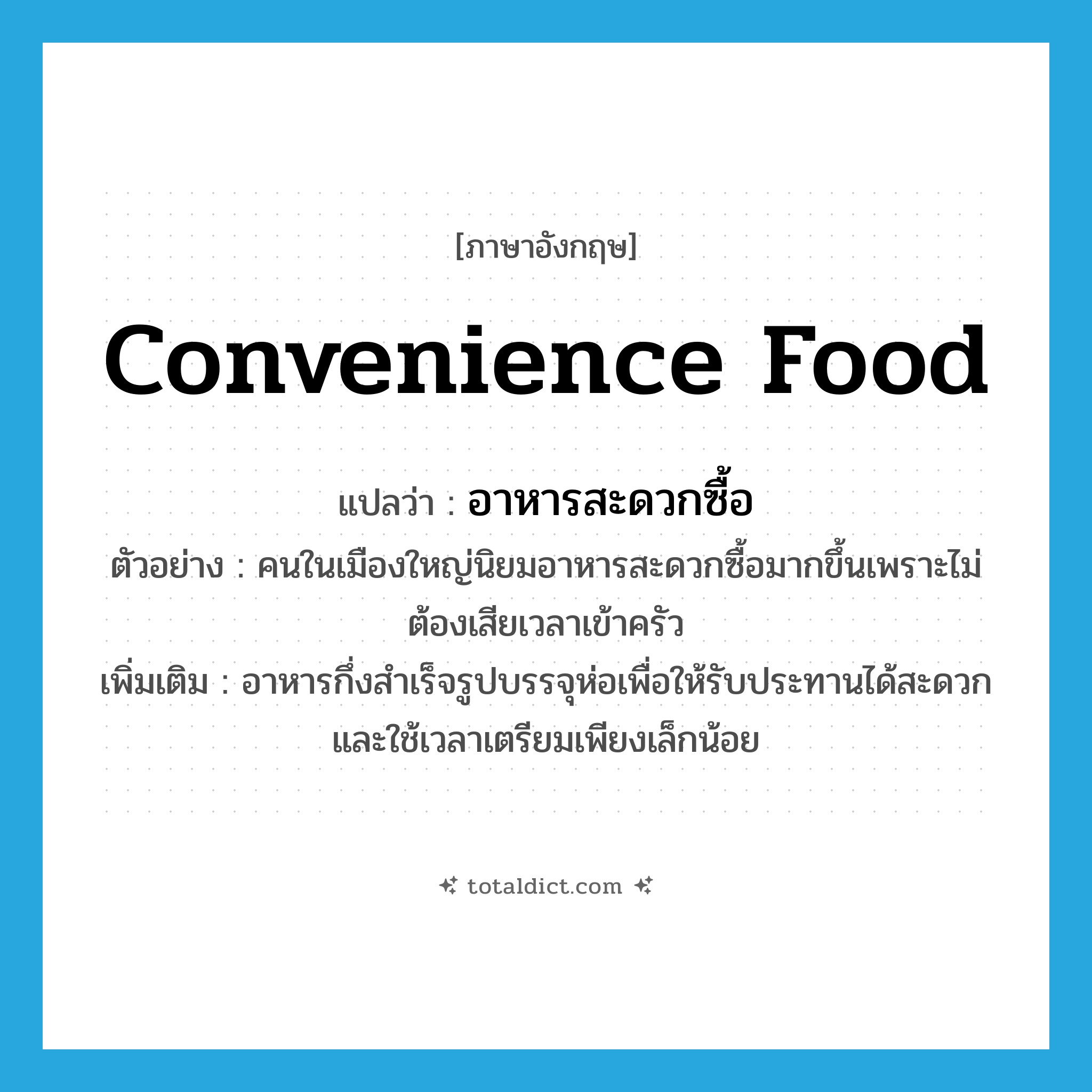 convenience food แปลว่า?, คำศัพท์ภาษาอังกฤษ convenience food แปลว่า อาหารสะดวกซื้อ ประเภท N ตัวอย่าง คนในเมืองใหญ่นิยมอาหารสะดวกซื้อมากขึ้นเพราะไม่ต้องเสียเวลาเข้าครัว เพิ่มเติม อาหารกึ่งสำเร็จรูปบรรจุห่อเพื่อให้รับประทานได้สะดวก และใช้เวลาเตรียมเพียงเล็กน้อย หมวด N