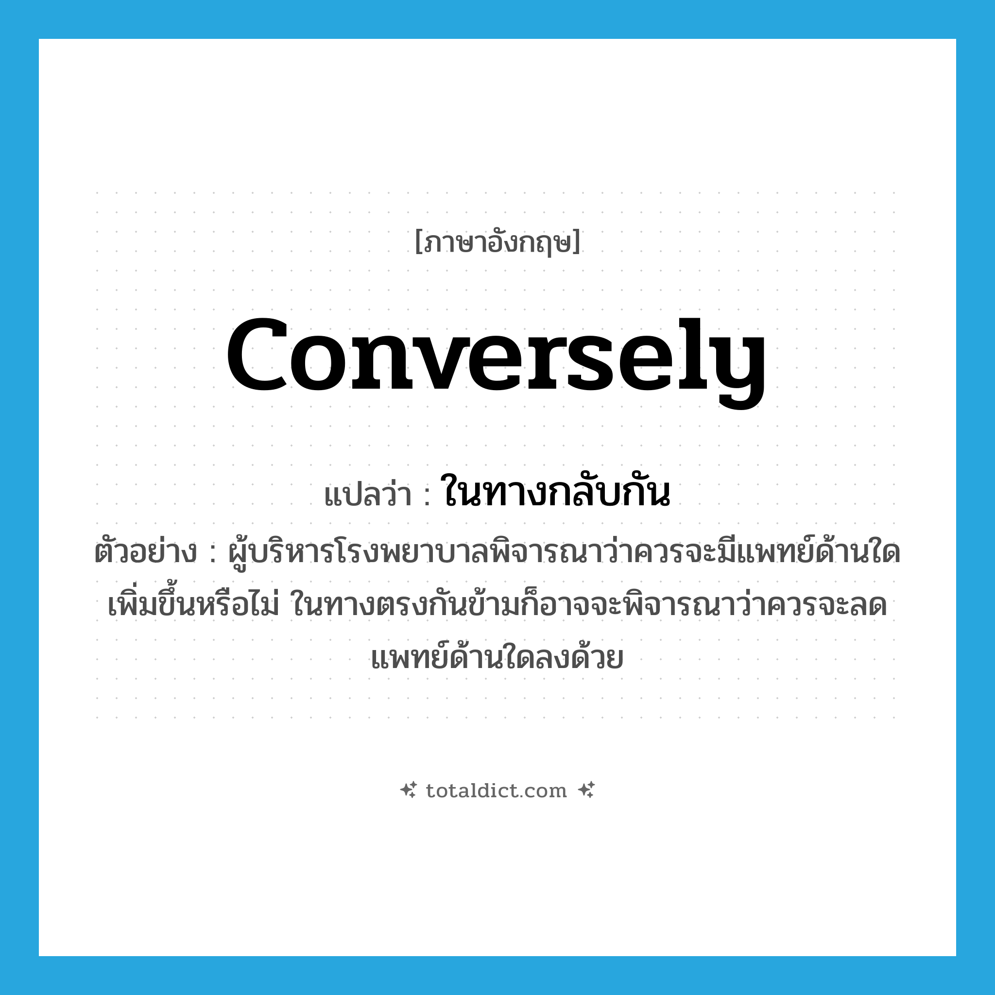 conversely แปลว่า?, คำศัพท์ภาษาอังกฤษ conversely แปลว่า ในทางกลับกัน ประเภท CONJ ตัวอย่าง ผู้บริหารโรงพยาบาลพิจารณาว่าควรจะมีแพทย์ด้านใดเพิ่มขึ้นหรือไม่ ในทางตรงกันข้ามก็อาจจะพิจารณาว่าควรจะลดแพทย์ด้านใดลงด้วย หมวด CONJ