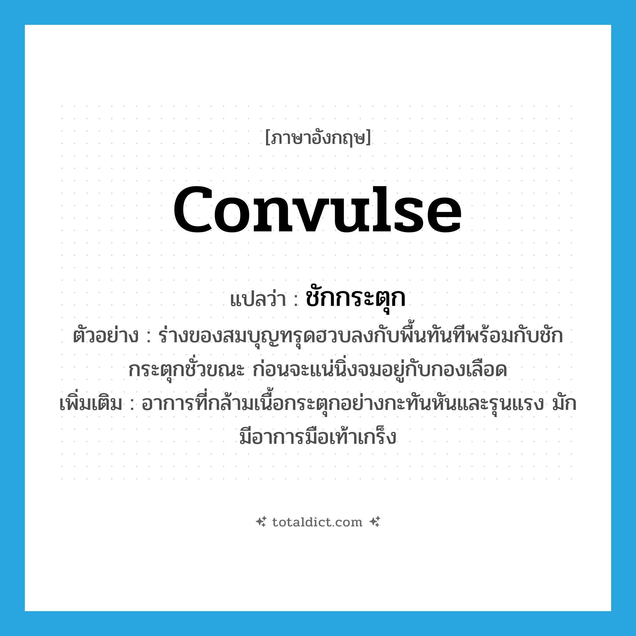 convulse แปลว่า?, คำศัพท์ภาษาอังกฤษ convulse แปลว่า ชักกระตุก ประเภท V ตัวอย่าง ร่างของสมบุญทรุดฮวบลงกับพื้นทันทีพร้อมกับชักกระตุกชั่วขณะ ก่อนจะแน่นิ่งจมอยู่กับกองเลือด เพิ่มเติม อาการที่กล้ามเนื้อกระตุกอย่างกะทันหันและรุนแรง มักมีอาการมือเท้าเกร็ง หมวด V