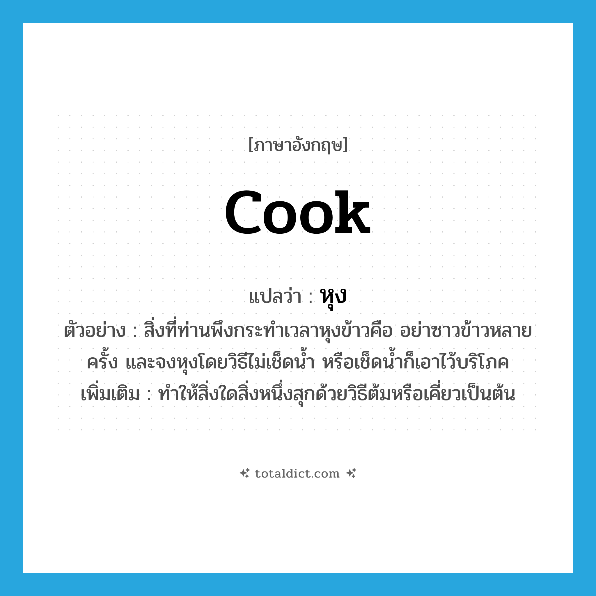 cook แปลว่า?, คำศัพท์ภาษาอังกฤษ cook แปลว่า หุง ประเภท V ตัวอย่าง สิ่งที่ท่านพึงกระทำเวลาหุงข้าวคือ อย่าซาวข้าวหลายครั้ง และจงหุงโดยวิธีไม่เช็ดน้ำ หรือเช็ดน้ำก็เอาไว้บริโภค เพิ่มเติม ทำให้สิ่งใดสิ่งหนึ่งสุกด้วยวิธีต้มหรือเคี่ยวเป็นต้น หมวด V