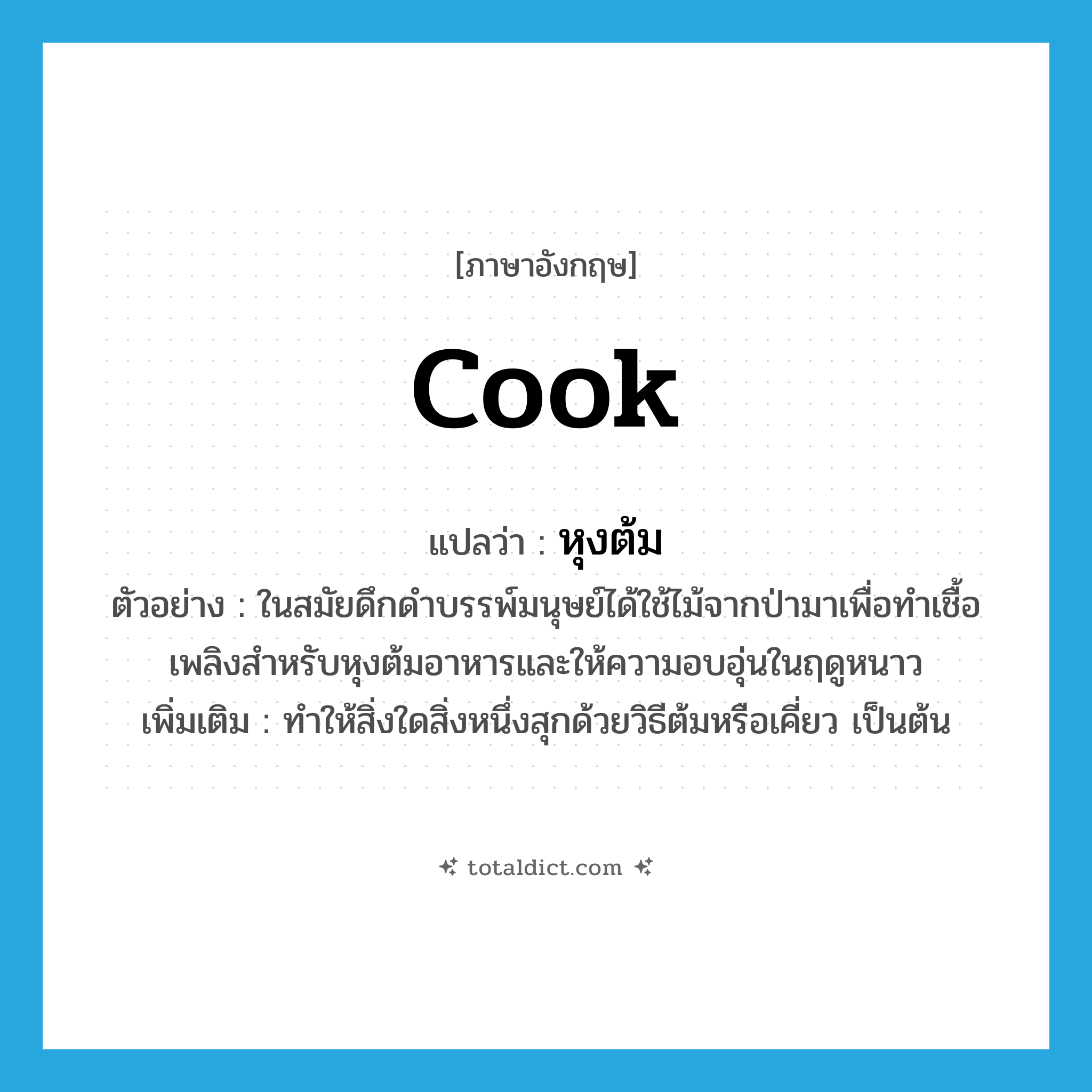 cook แปลว่า?, คำศัพท์ภาษาอังกฤษ cook แปลว่า หุงต้ม ประเภท V ตัวอย่าง ในสมัยดึกดำบรรพ์มนุษย์ได้ใช้ไม้จากป่ามาเพื่อทำเชื้อเพลิงสำหรับหุงต้มอาหารและให้ความอบอุ่นในฤดูหนาว เพิ่มเติม ทำให้สิ่งใดสิ่งหนึ่งสุกด้วยวิธีต้มหรือเคี่ยว เป็นต้น หมวด V