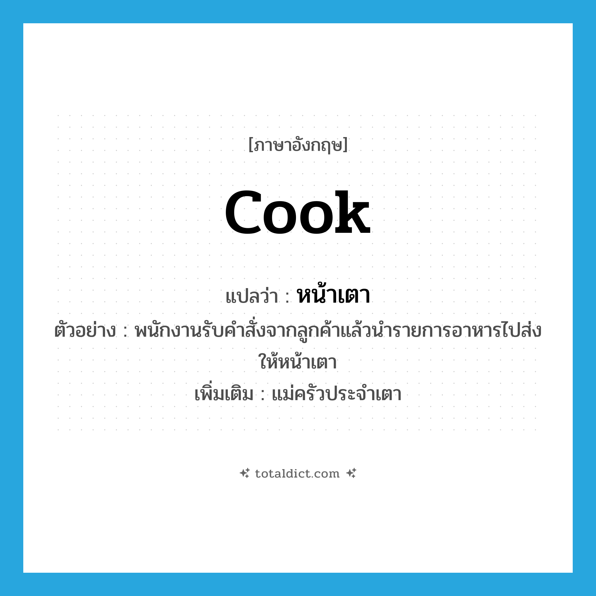 cook แปลว่า?, คำศัพท์ภาษาอังกฤษ cook แปลว่า หน้าเตา ประเภท N ตัวอย่าง พนักงานรับคำสั่งจากลูกค้าแล้วนำรายการอาหารไปส่งให้หน้าเตา เพิ่มเติม แม่ครัวประจำเตา หมวด N