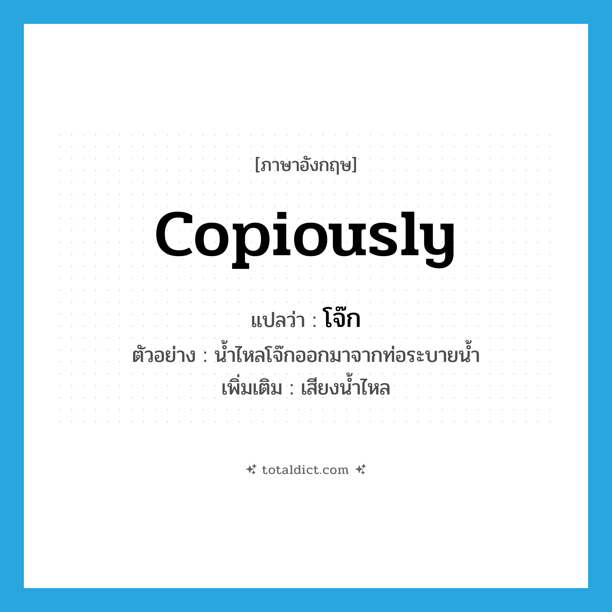 copiously แปลว่า?, คำศัพท์ภาษาอังกฤษ copiously แปลว่า โจ๊ก ประเภท ADV ตัวอย่าง น้ำไหลโจ๊กออกมาจากท่อระบายน้ำ เพิ่มเติม เสียงน้ำไหล หมวด ADV