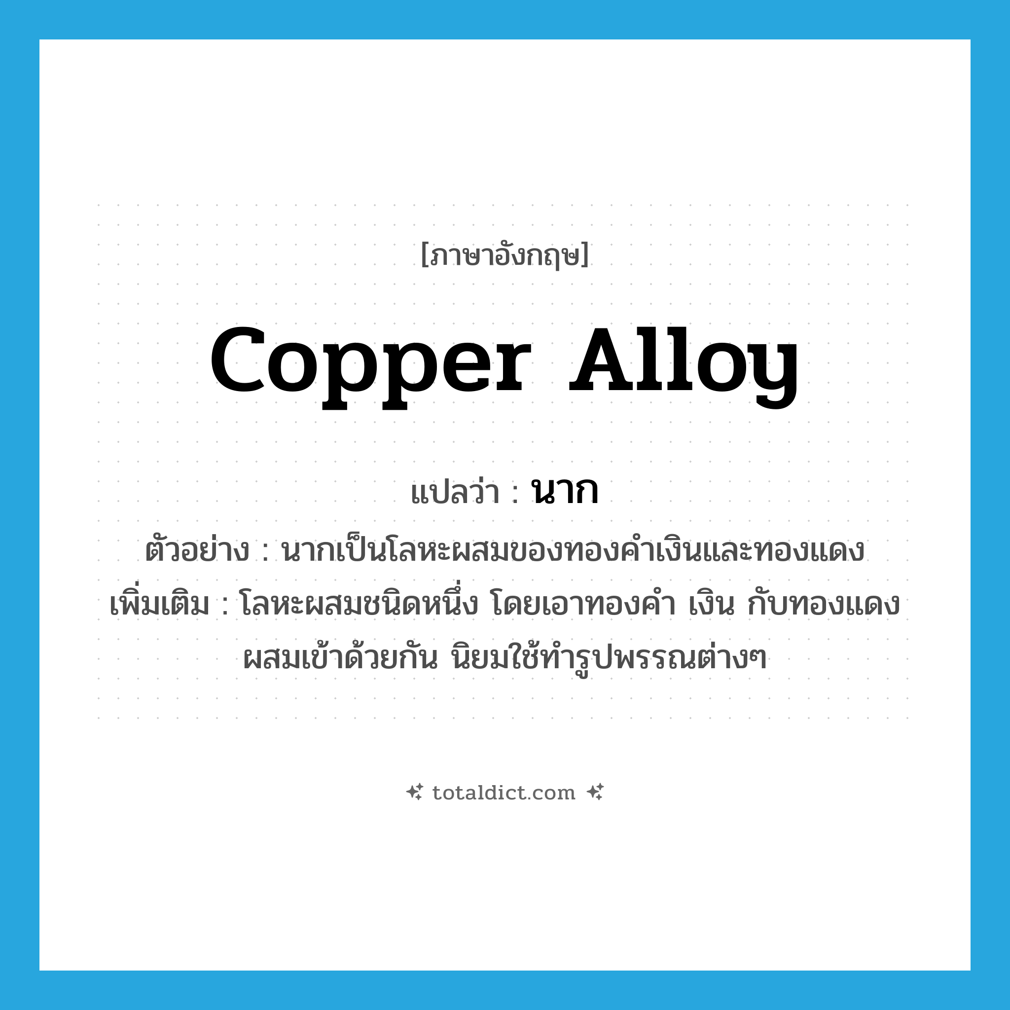 copper alloy แปลว่า?, คำศัพท์ภาษาอังกฤษ copper alloy แปลว่า นาก ประเภท ADJ ตัวอย่าง นากเป็นโลหะผสมของทองคำเงินและทองแดง เพิ่มเติม โลหะผสมชนิดหนึ่ง โดยเอาทองคำ เงิน กับทองแดงผสมเข้าด้วยกัน นิยมใช้ทำรูปพรรณต่างๆ หมวด ADJ