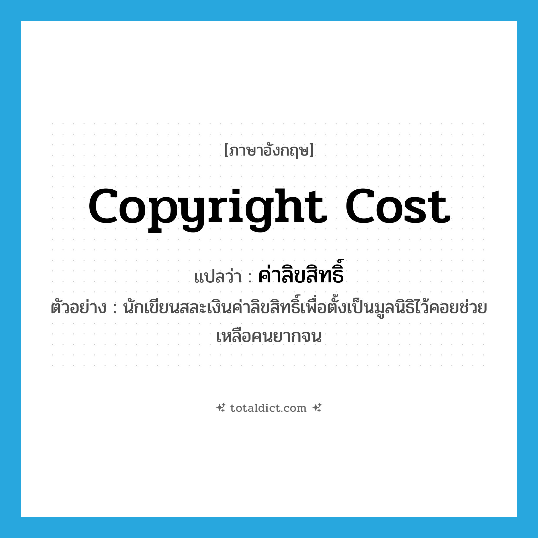 copyright cost แปลว่า?, คำศัพท์ภาษาอังกฤษ copyright cost แปลว่า ค่าลิขสิทธิ์ ประเภท N ตัวอย่าง นักเขียนสละเงินค่าลิขสิทธิ์เพื่อตั้งเป็นมูลนิธิไว้คอยช่วยเหลือคนยากจน หมวด N