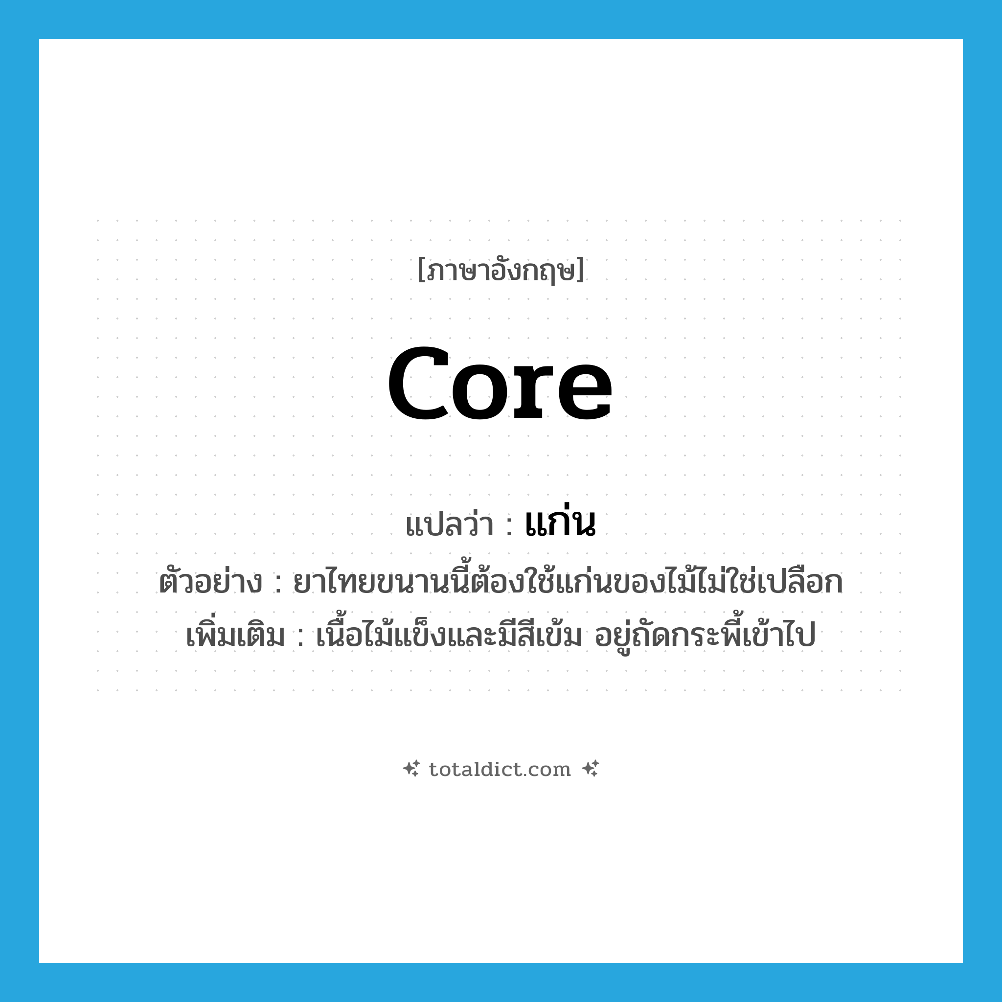 core แปลว่า?, คำศัพท์ภาษาอังกฤษ core แปลว่า แก่น ประเภท N ตัวอย่าง ยาไทยขนานนี้ต้องใช้แก่นของไม้ไม่ใช่เปลือก เพิ่มเติม เนื้อไม้แข็งและมีสีเข้ม อยู่ถัดกระพี้เข้าไป หมวด N