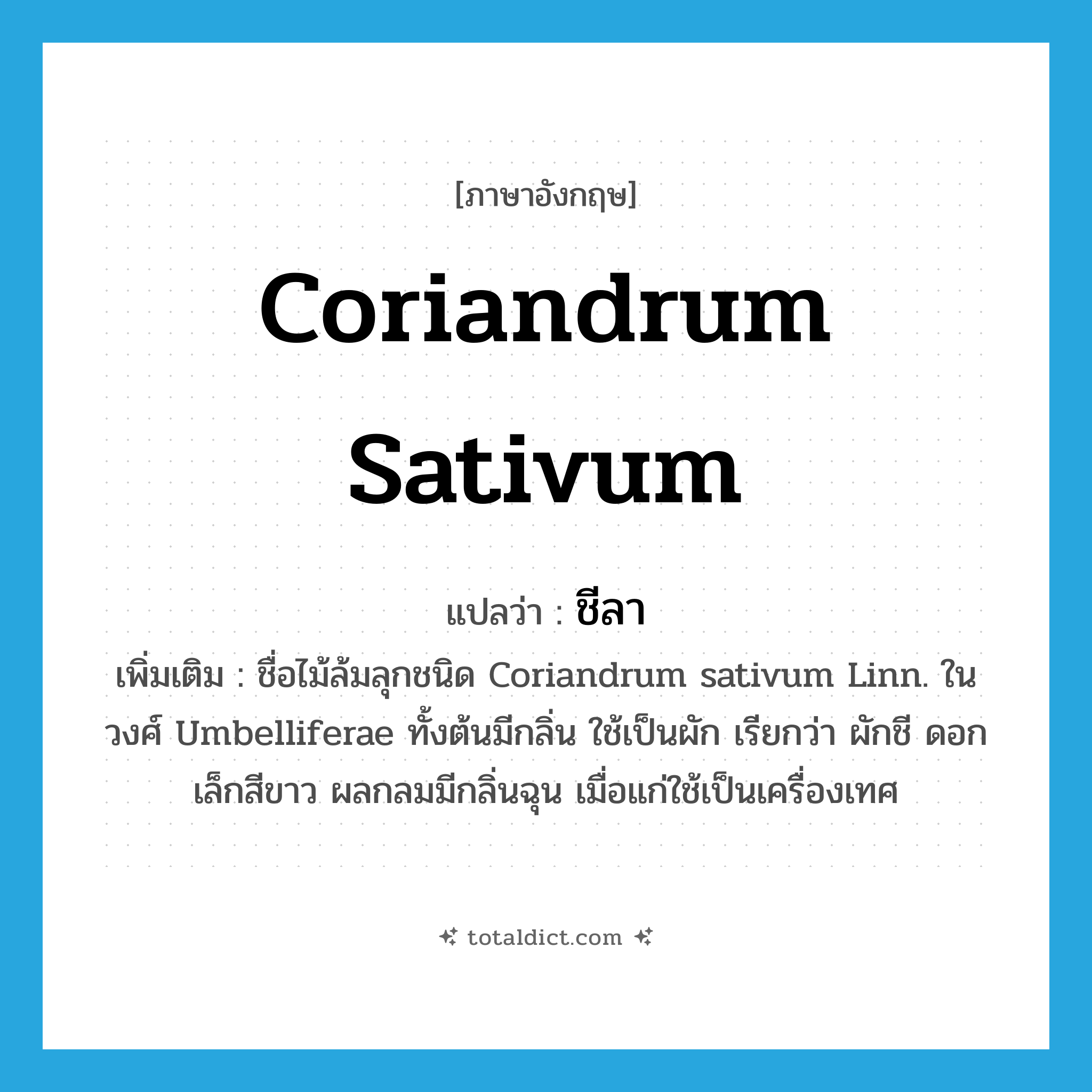 Coriandrum sativum แปลว่า?, คำศัพท์ภาษาอังกฤษ Coriandrum sativum แปลว่า ชีลา ประเภท N เพิ่มเติม ชื่อไม้ล้มลุกชนิด Coriandrum sativum Linn. ในวงศ์ Umbelliferae ทั้งต้นมีกลิ่น ใช้เป็นผัก เรียกว่า ผักชี ดอกเล็กสีขาว ผลกลมมีกลิ่นฉุน เมื่อแก่ใช้เป็นเครื่องเทศ หมวด N