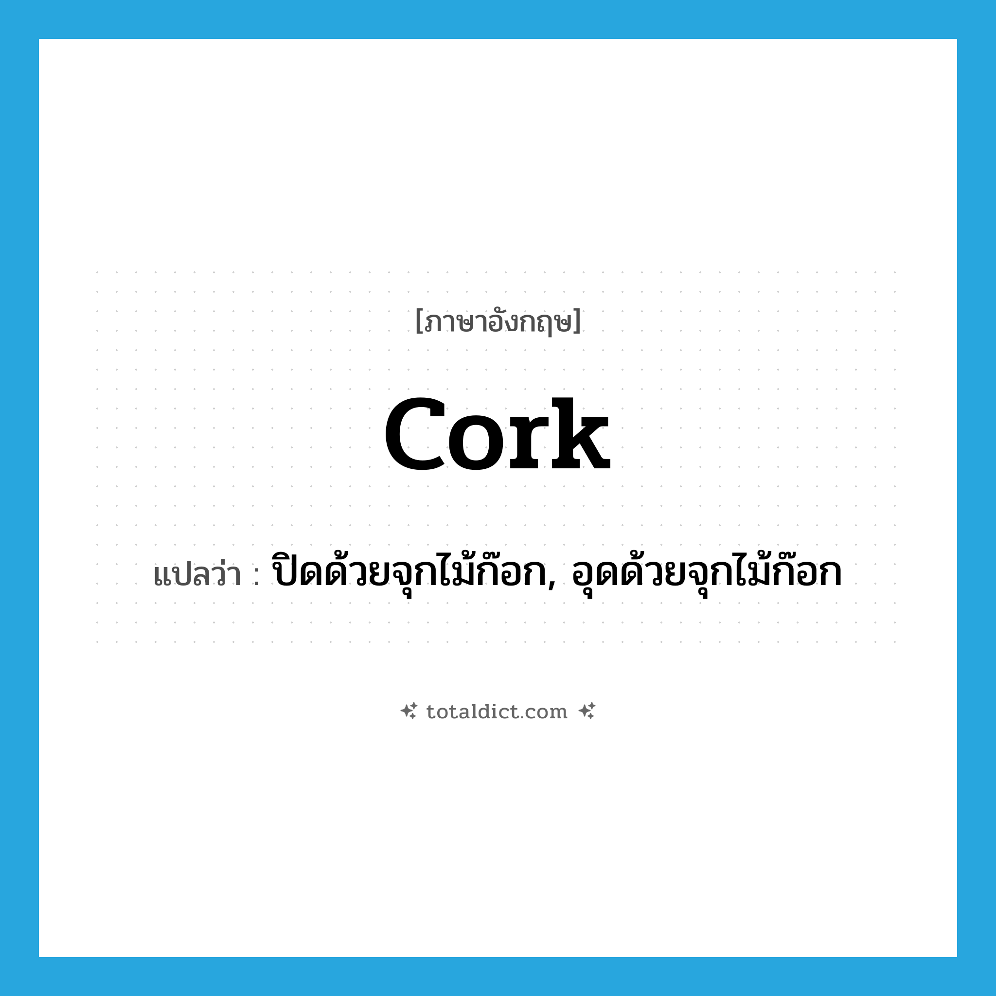 cork แปลว่า?, คำศัพท์ภาษาอังกฤษ cork แปลว่า ปิดด้วยจุกไม้ก๊อก, อุดด้วยจุกไม้ก๊อก ประเภท VT หมวด VT