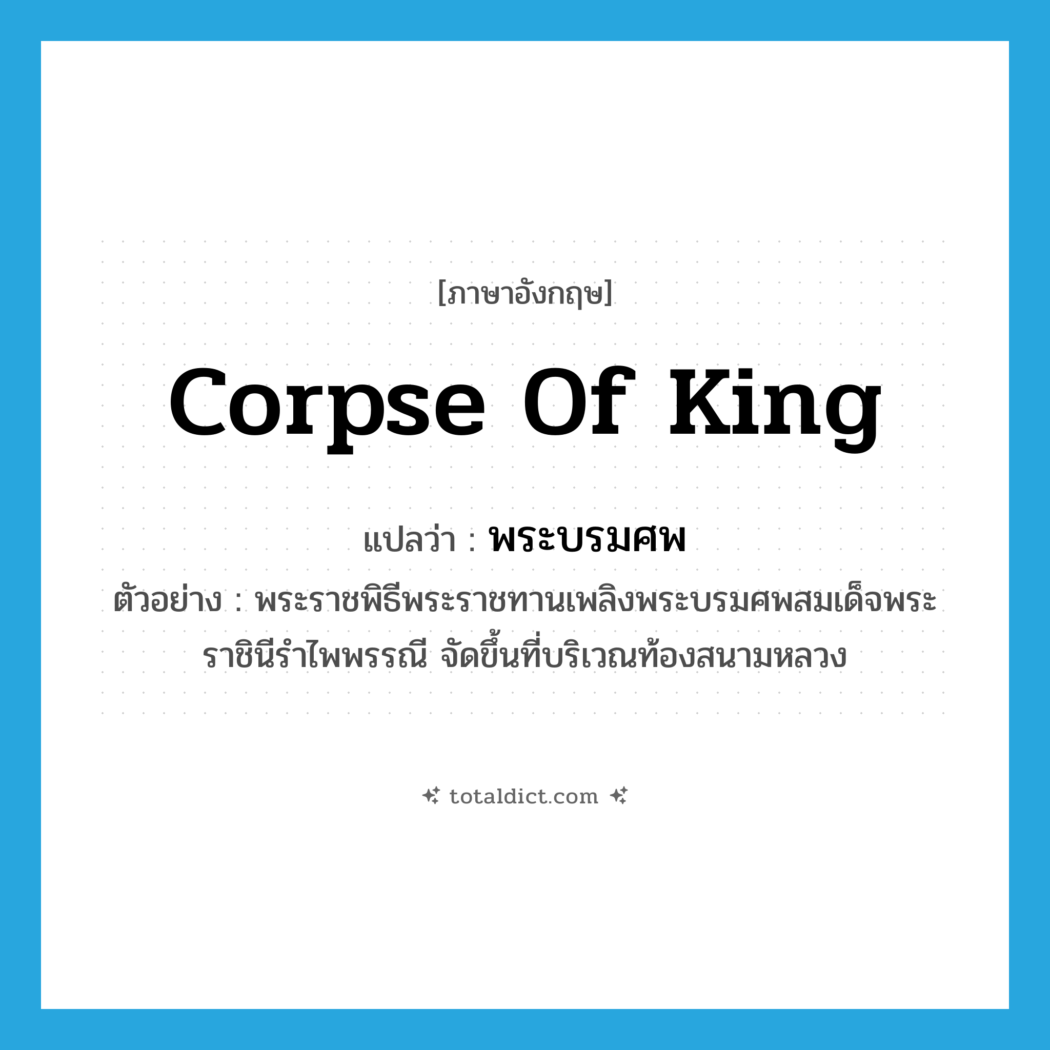 corpse of king แปลว่า?, คำศัพท์ภาษาอังกฤษ corpse of king แปลว่า พระบรมศพ ประเภท N ตัวอย่าง พระราชพิธีพระราชทานเพลิงพระบรมศพสมเด็จพระราชินีรำไพพรรณี จัดขึ้นที่บริเวณท้องสนามหลวง หมวด N