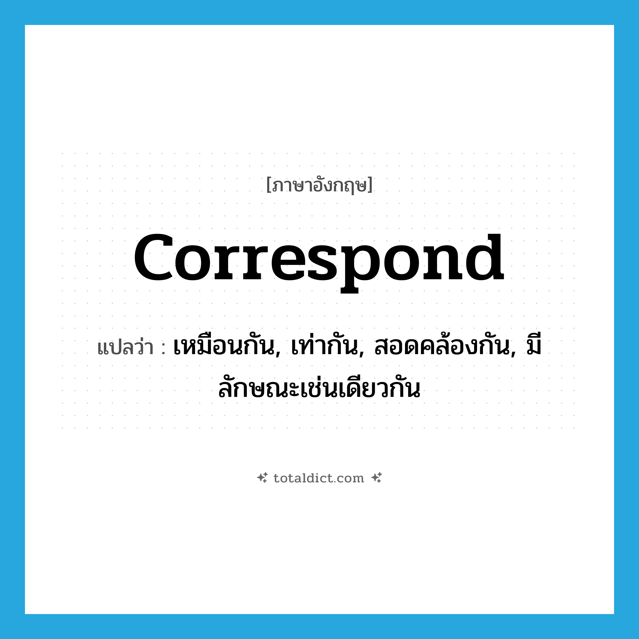 correspond แปลว่า?, คำศัพท์ภาษาอังกฤษ correspond แปลว่า เหมือนกัน, เท่ากัน, สอดคล้องกัน, มีลักษณะเช่นเดียวกัน ประเภท VI หมวด VI