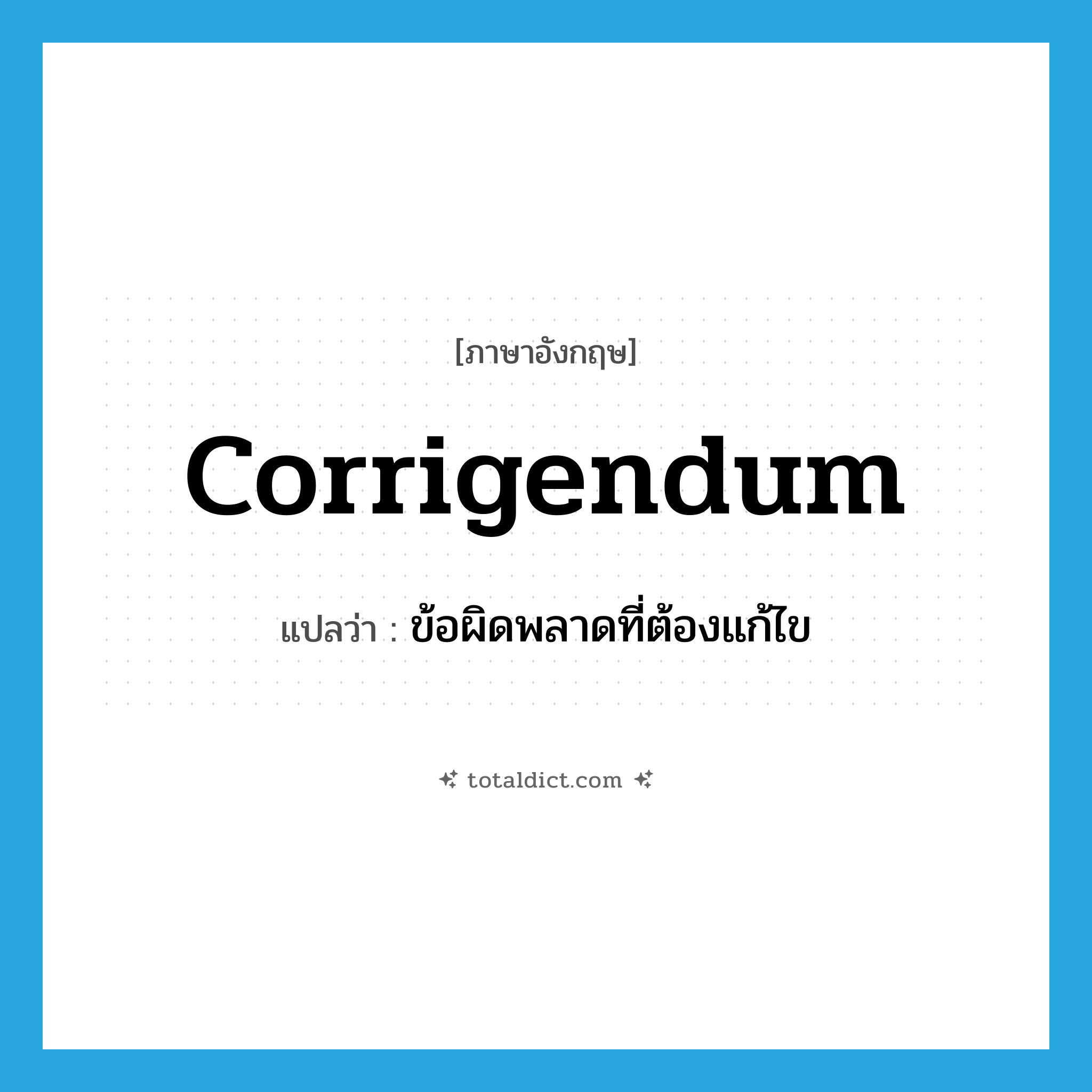 corrigendum แปลว่า?, คำศัพท์ภาษาอังกฤษ corrigendum แปลว่า ข้อผิดพลาดที่ต้องแก้ไข ประเภท N หมวด N