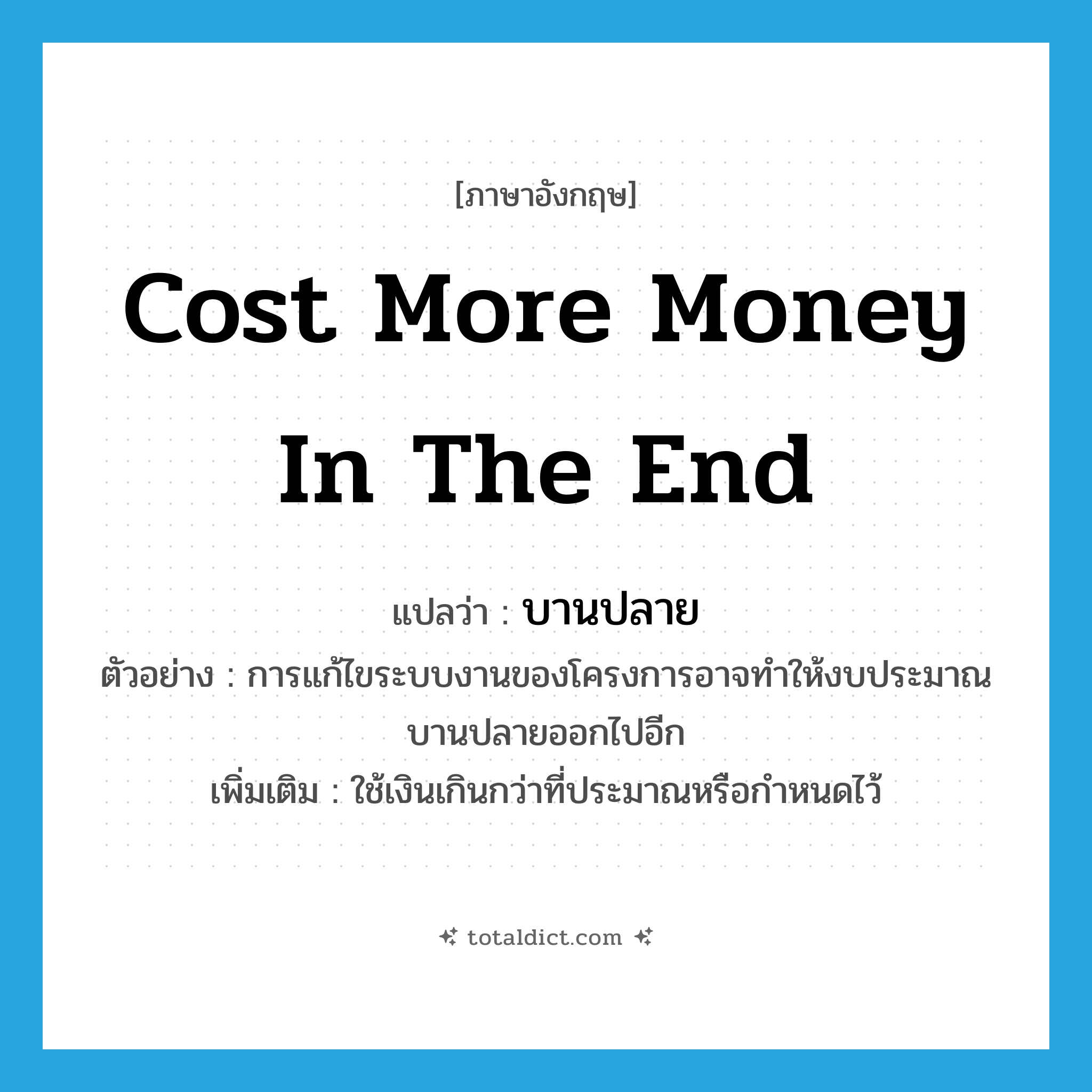 cost more money in the end แปลว่า?, คำศัพท์ภาษาอังกฤษ cost more money in the end แปลว่า บานปลาย ประเภท V ตัวอย่าง การแก้ไขระบบงานของโครงการอาจทำให้งบประมาณบานปลายออกไปอีก เพิ่มเติม ใช้เงินเกินกว่าที่ประมาณหรือกำหนดไว้ หมวด V