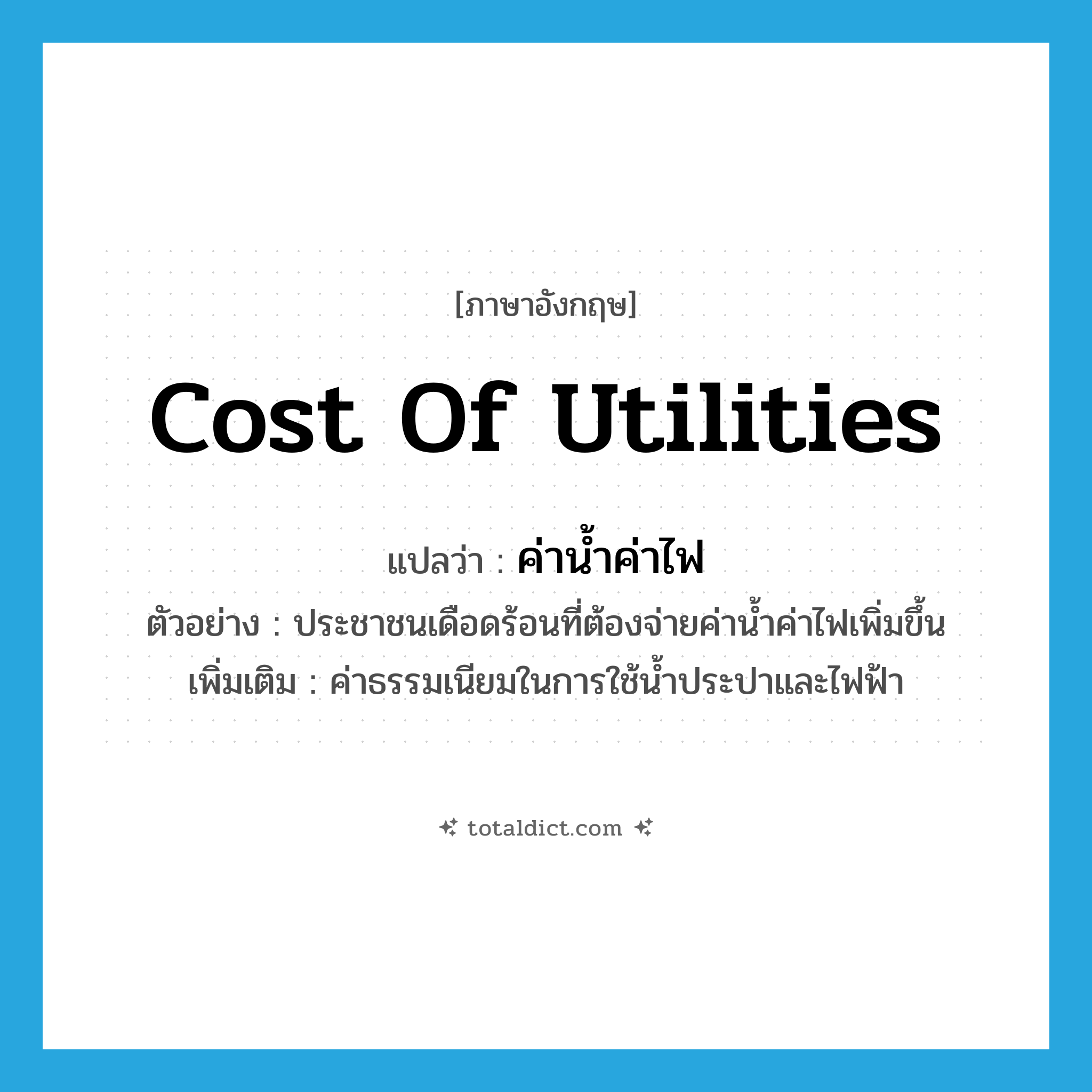 cost of utilities แปลว่า?, คำศัพท์ภาษาอังกฤษ cost of utilities แปลว่า ค่าน้ำค่าไฟ ประเภท N ตัวอย่าง ประชาชนเดือดร้อนที่ต้องจ่ายค่าน้ำค่าไฟเพิ่มขึ้น เพิ่มเติม ค่าธรรมเนียมในการใช้น้ำประปาและไฟฟ้า หมวด N