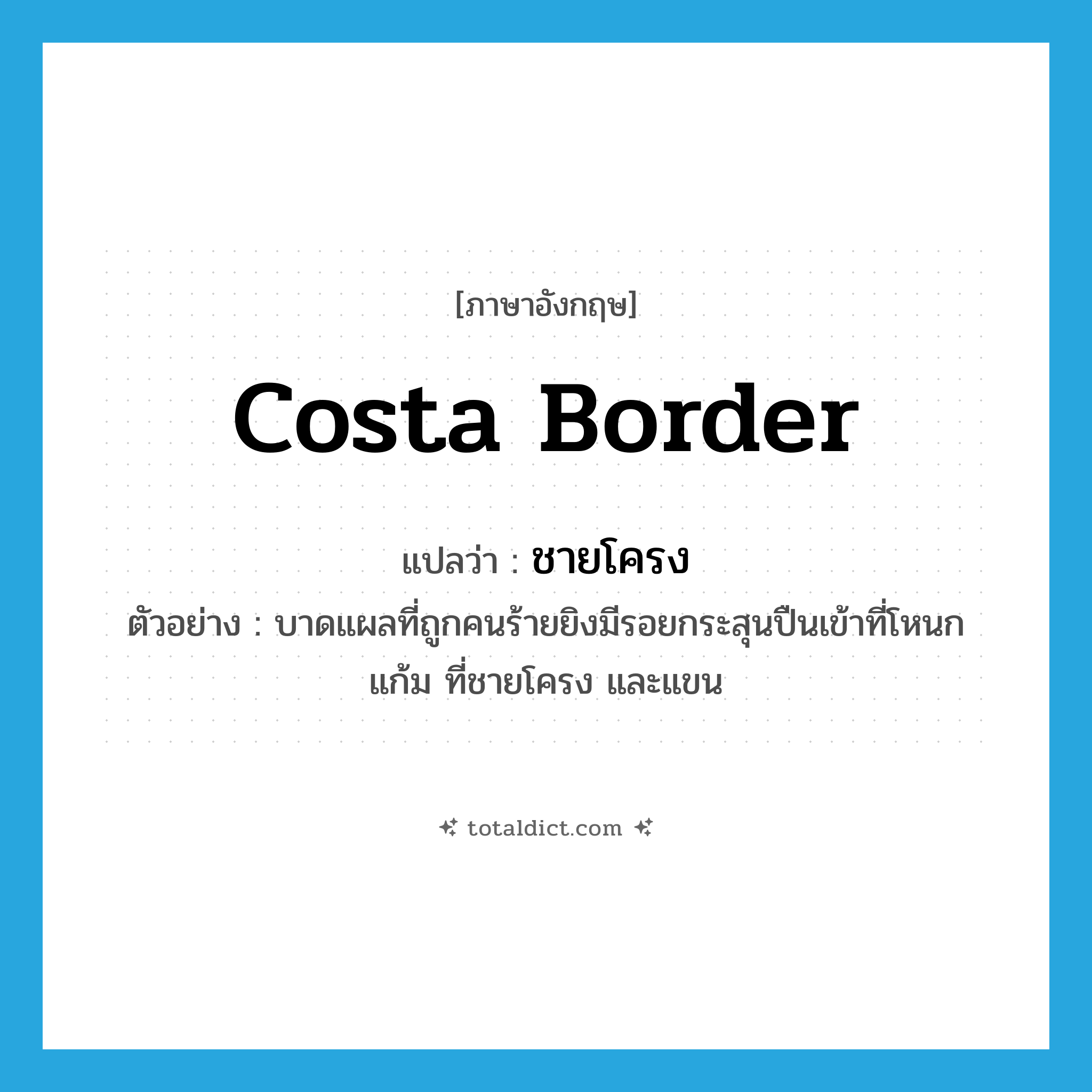 costa border แปลว่า?, คำศัพท์ภาษาอังกฤษ costa border แปลว่า ชายโครง ประเภท N ตัวอย่าง บาดแผลที่ถูกคนร้ายยิงมีรอยกระสุนปืนเข้าที่โหนกแก้ม ที่ชายโครง และแขน หมวด N