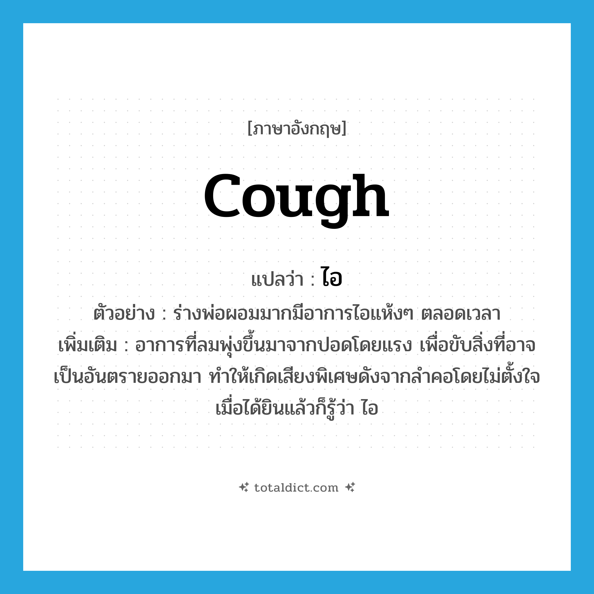 cough แปลว่า?, คำศัพท์ภาษาอังกฤษ cough แปลว่า ไอ ประเภท V ตัวอย่าง ร่างพ่อผอมมากมีอาการไอแห้งๆ ตลอดเวลา เพิ่มเติม อาการที่ลมพุ่งขึ้นมาจากปอดโดยแรง เพื่อขับสิ่งที่อาจเป็นอันตรายออกมา ทำให้เกิดเสียงพิเศษดังจากลำคอโดยไม่ตั้งใจ เมื่อได้ยินแล้วก็รู้ว่า ไอ หมวด V