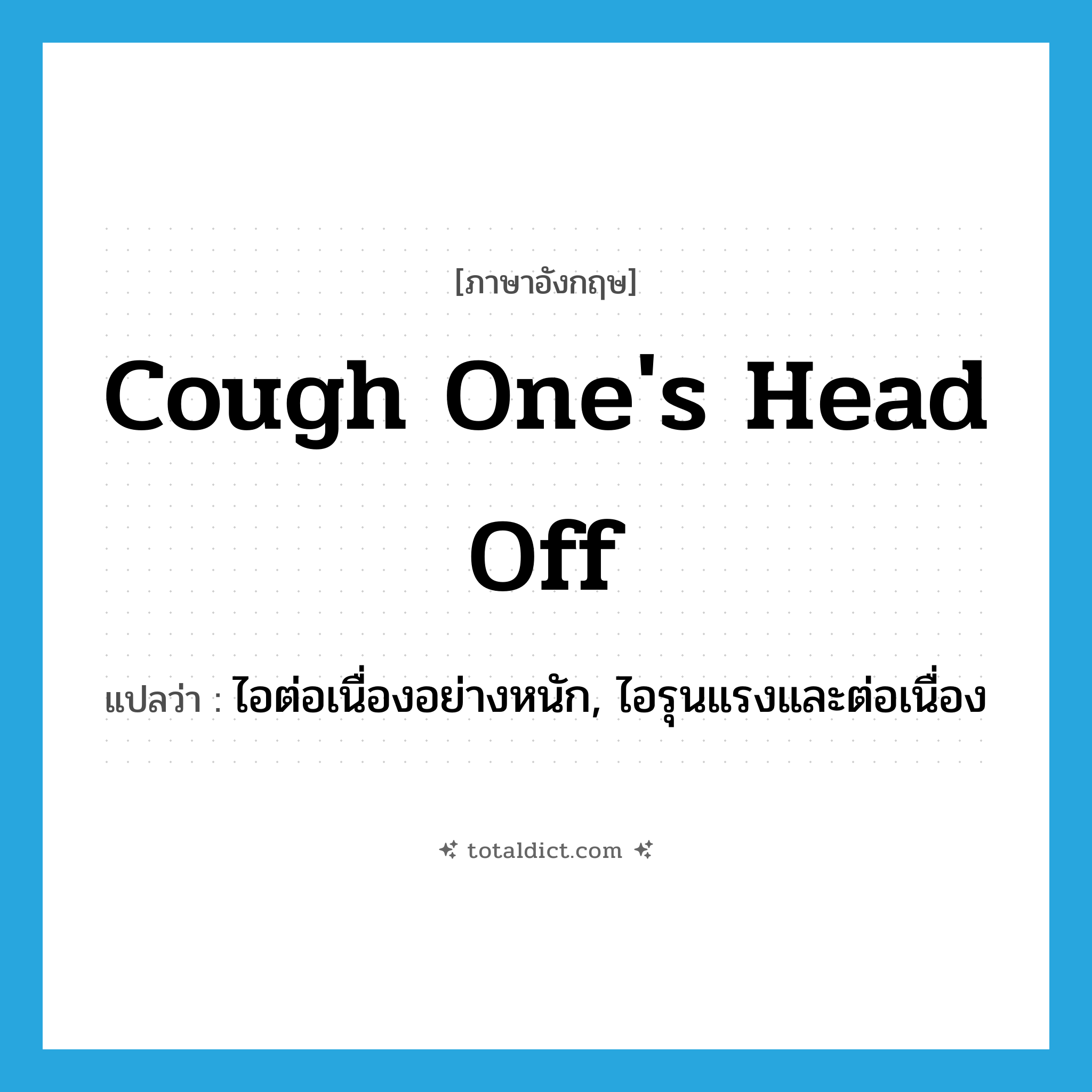 cough one&#39;s head off แปลว่า?, คำศัพท์ภาษาอังกฤษ cough one&#39;s head off แปลว่า ไอต่อเนื่องอย่างหนัก, ไอรุนแรงและต่อเนื่อง ประเภท IDM หมวด IDM