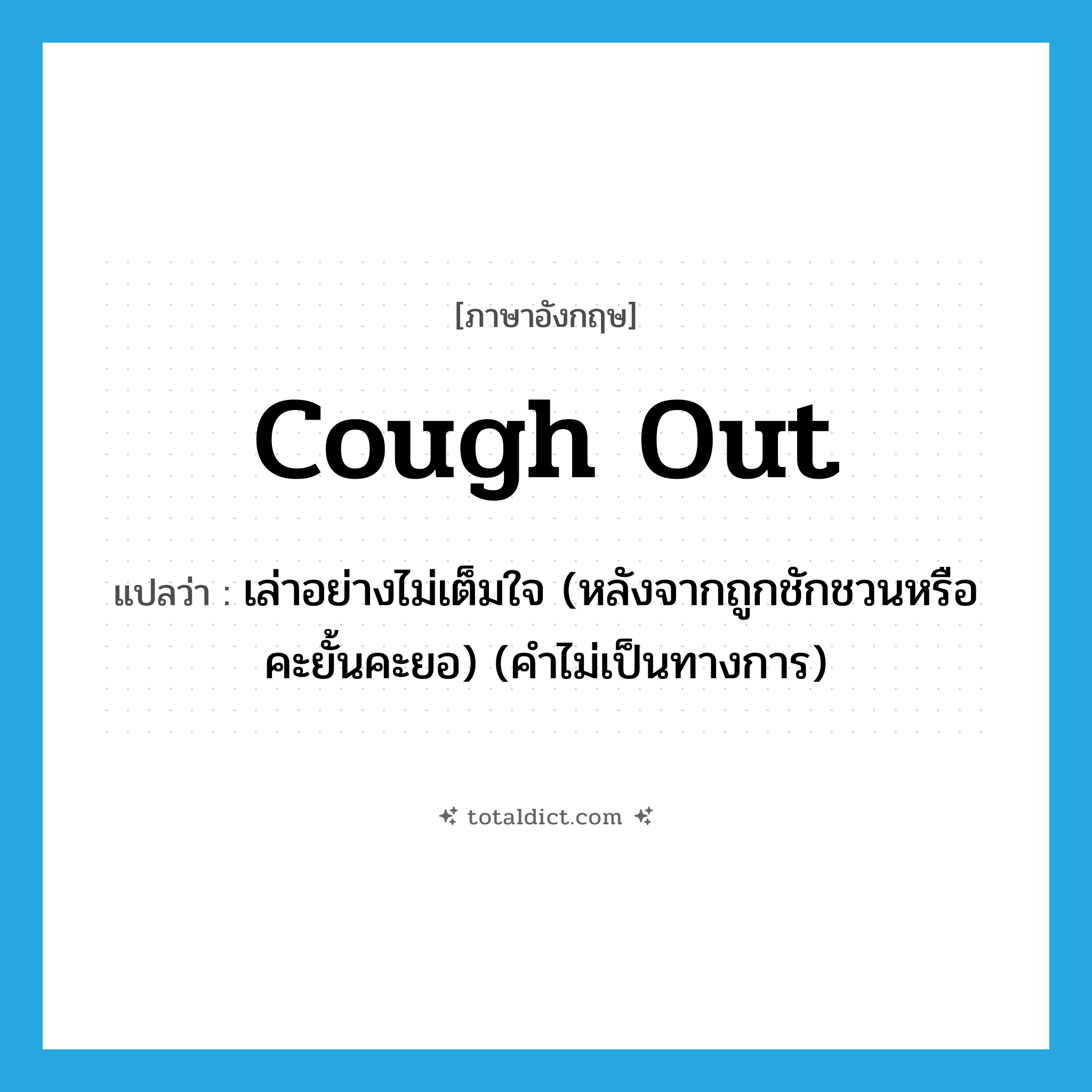 cough out แปลว่า?, คำศัพท์ภาษาอังกฤษ cough out แปลว่า เล่าอย่างไม่เต็มใจ (หลังจากถูกชักชวนหรือคะยั้นคะยอ) (คำไม่เป็นทางการ) ประเภท PHRV หมวด PHRV