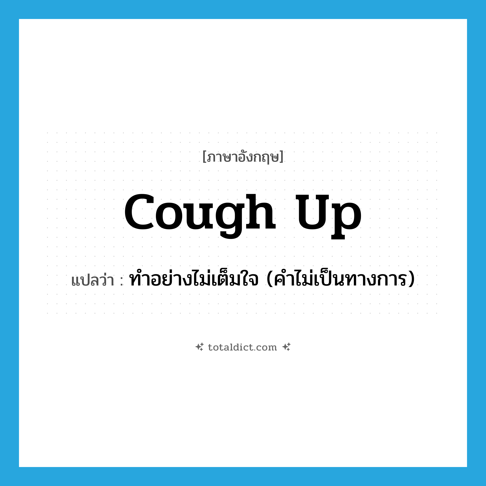 cough up แปลว่า?, คำศัพท์ภาษาอังกฤษ cough up แปลว่า ทำอย่างไม่เต็มใจ (คำไม่เป็นทางการ) ประเภท PHRV หมวด PHRV