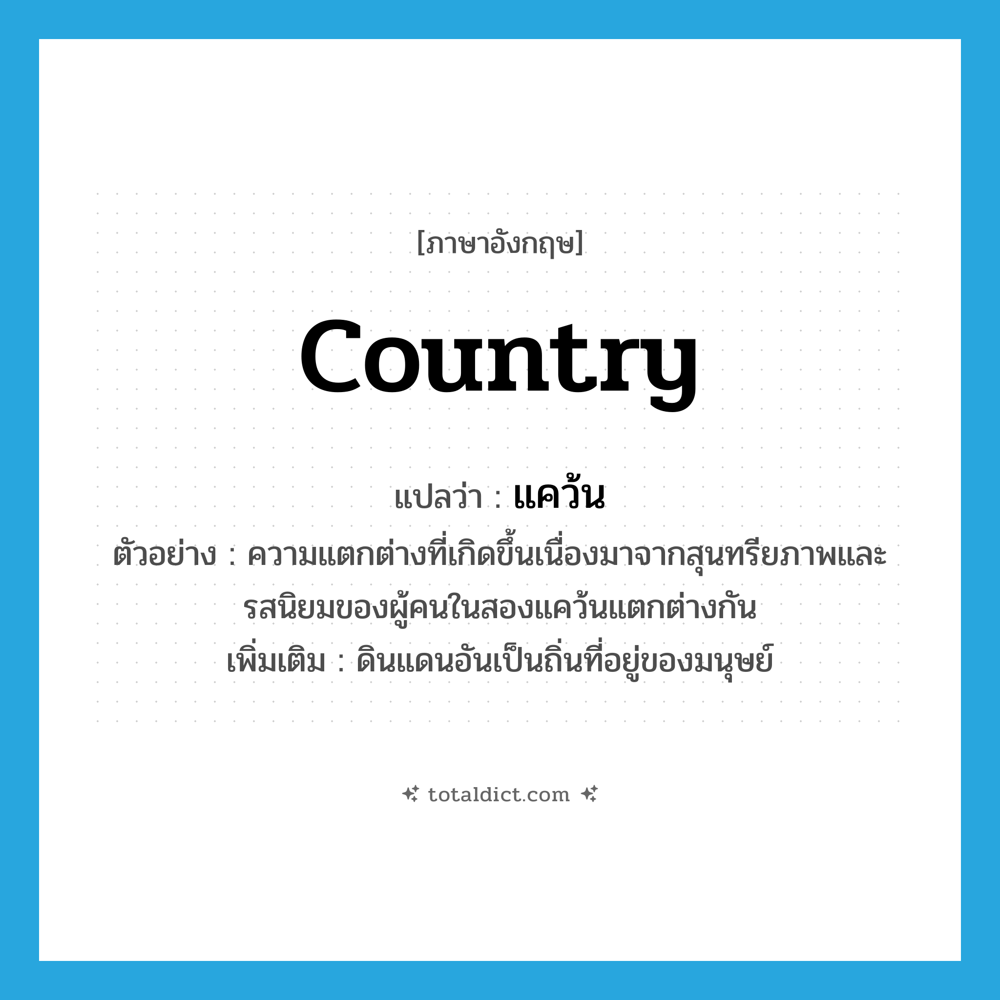 country แปลว่า?, คำศัพท์ภาษาอังกฤษ country แปลว่า แคว้น ประเภท N ตัวอย่าง ความแตกต่างที่เกิดขึ้นเนื่องมาจากสุนทรียภาพและรสนิยมของผู้คนในสองแคว้นแตกต่างกัน เพิ่มเติม ดินแดนอันเป็นถิ่นที่อยู่ของมนุษย์ หมวด N