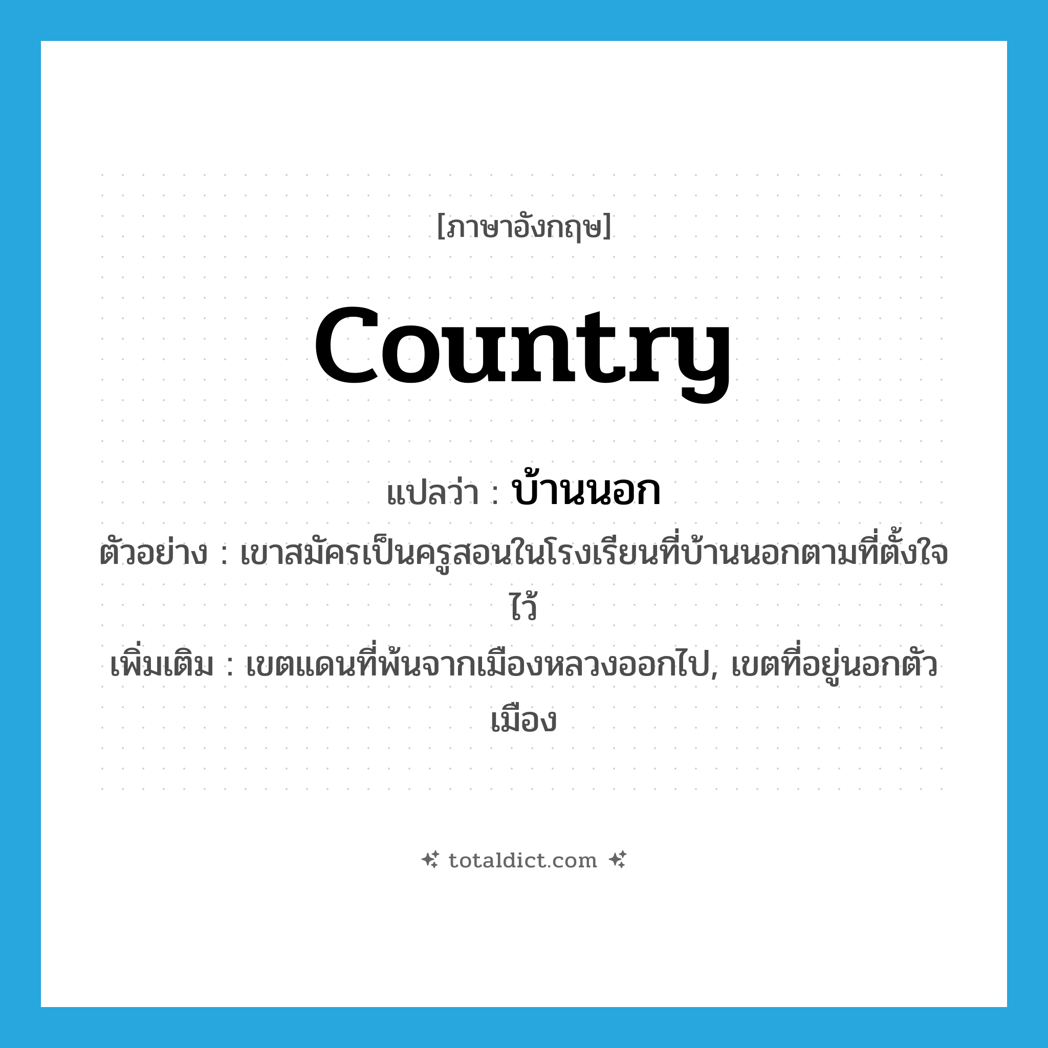 country แปลว่า?, คำศัพท์ภาษาอังกฤษ country แปลว่า บ้านนอก ประเภท N ตัวอย่าง เขาสมัครเป็นครูสอนในโรงเรียนที่บ้านนอกตามที่ตั้งใจไว้ เพิ่มเติม เขตแดนที่พ้นจากเมืองหลวงออกไป, เขตที่อยู่นอกตัวเมือง หมวด N