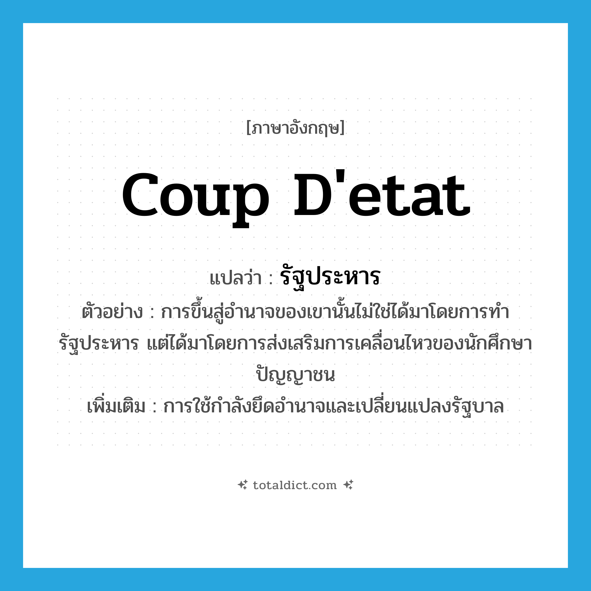 coup d&#39;etat แปลว่า?, คำศัพท์ภาษาอังกฤษ coup d&#39;etat แปลว่า รัฐประหาร ประเภท N ตัวอย่าง การขึ้นสู่อำนาจของเขานั้นไม่ใช่ได้มาโดยการทำรัฐประหาร แต่ได้มาโดยการส่งเสริมการเคลื่อนไหวของนักศึกษาปัญญาชน เพิ่มเติม การใช้กำลังยึดอำนาจและเปลี่ยนแปลงรัฐบาล หมวด N