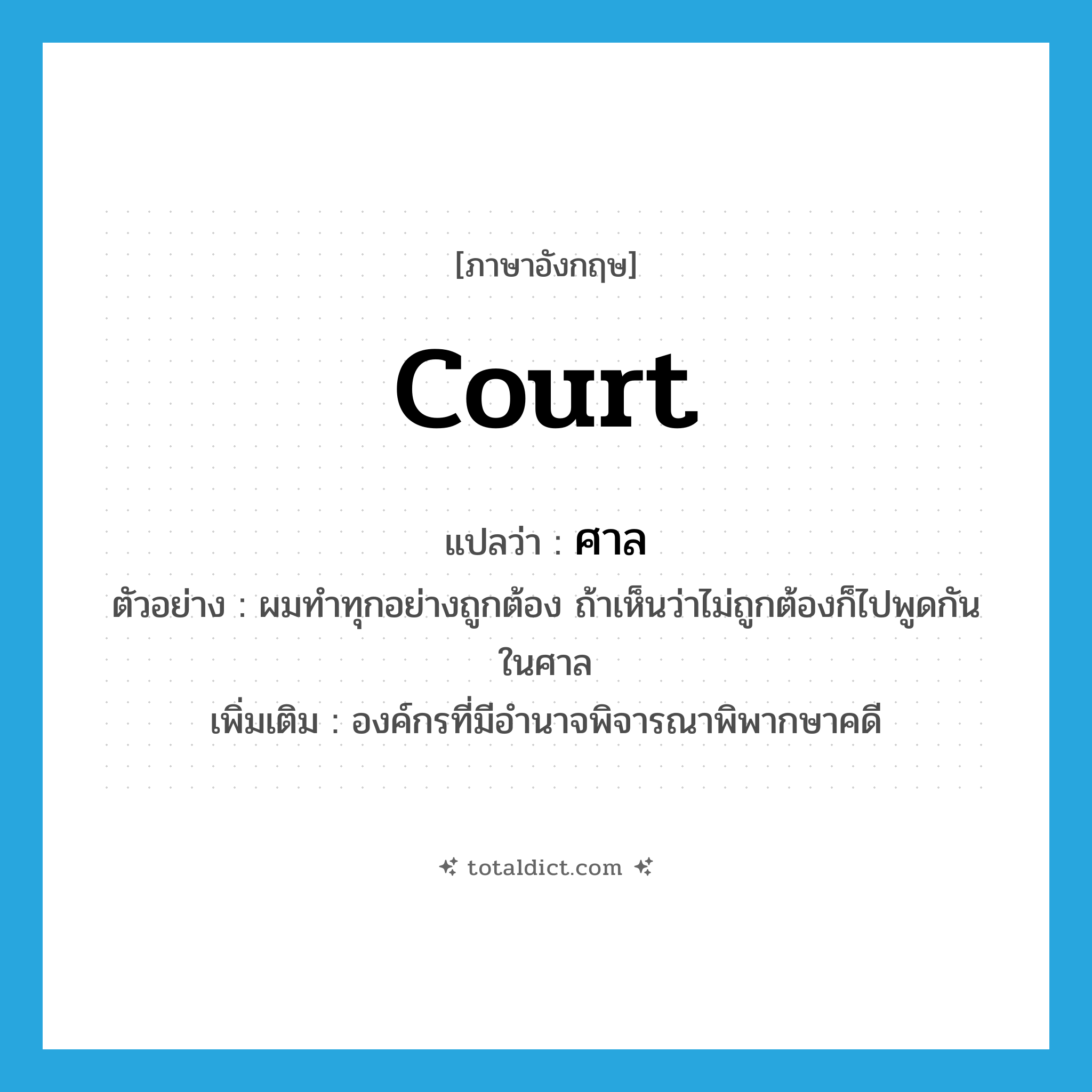 court แปลว่า?, คำศัพท์ภาษาอังกฤษ court แปลว่า ศาล ประเภท N ตัวอย่าง ผมทำทุกอย่างถูกต้อง ถ้าเห็นว่าไม่ถูกต้องก็ไปพูดกันในศาล เพิ่มเติม องค์กรที่มีอำนาจพิจารณาพิพากษาคดี หมวด N