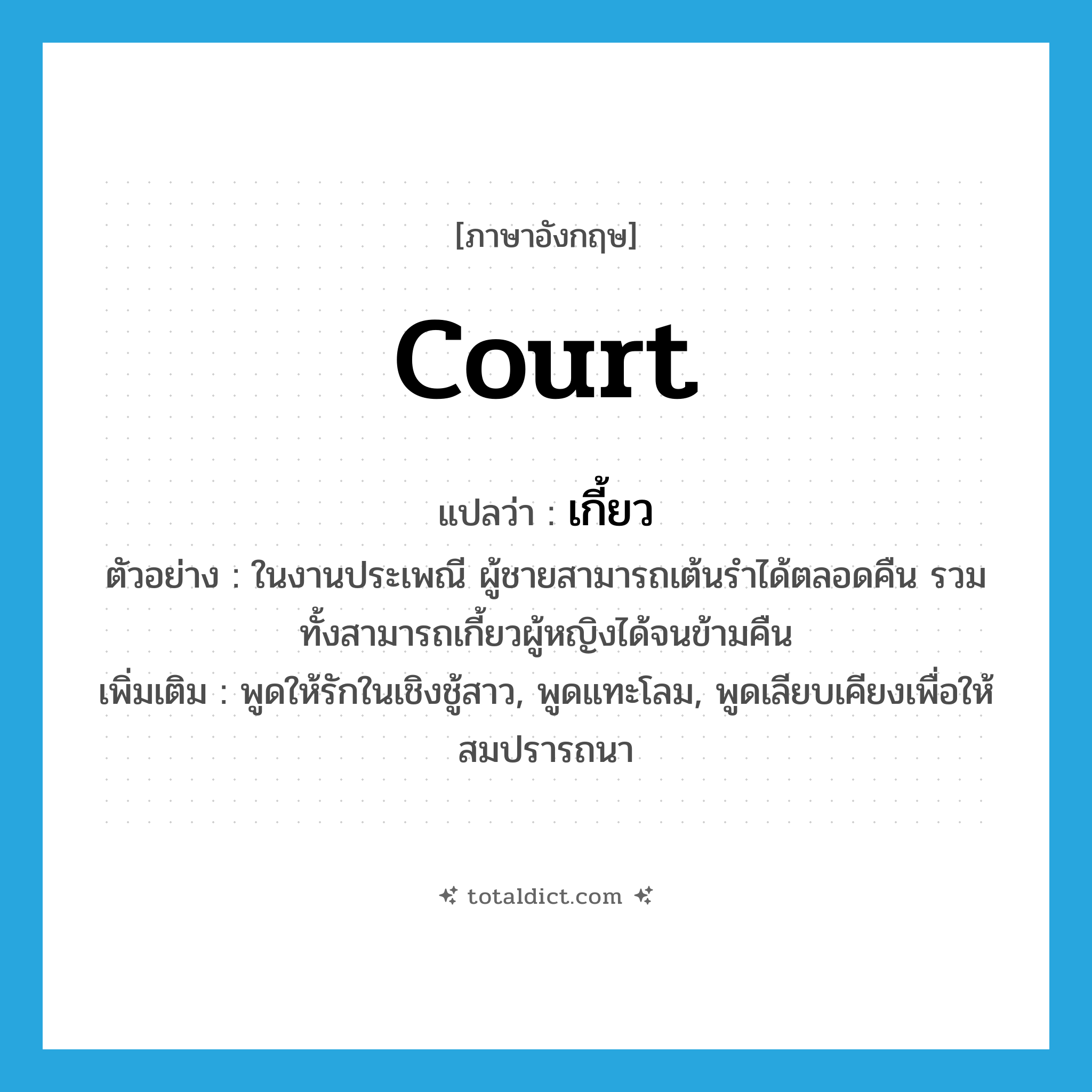 court แปลว่า?, คำศัพท์ภาษาอังกฤษ court แปลว่า เกี้ยว ประเภท V ตัวอย่าง ในงานประเพณี ผู้ชายสามารถเต้นรำได้ตลอดคืน รวมทั้งสามารถเกี้ยวผู้หญิงได้จนข้ามคืน เพิ่มเติม พูดให้รักในเชิงชู้สาว, พูดแทะโลม, พูดเลียบเคียงเพื่อให้สมปรารถนา หมวด V