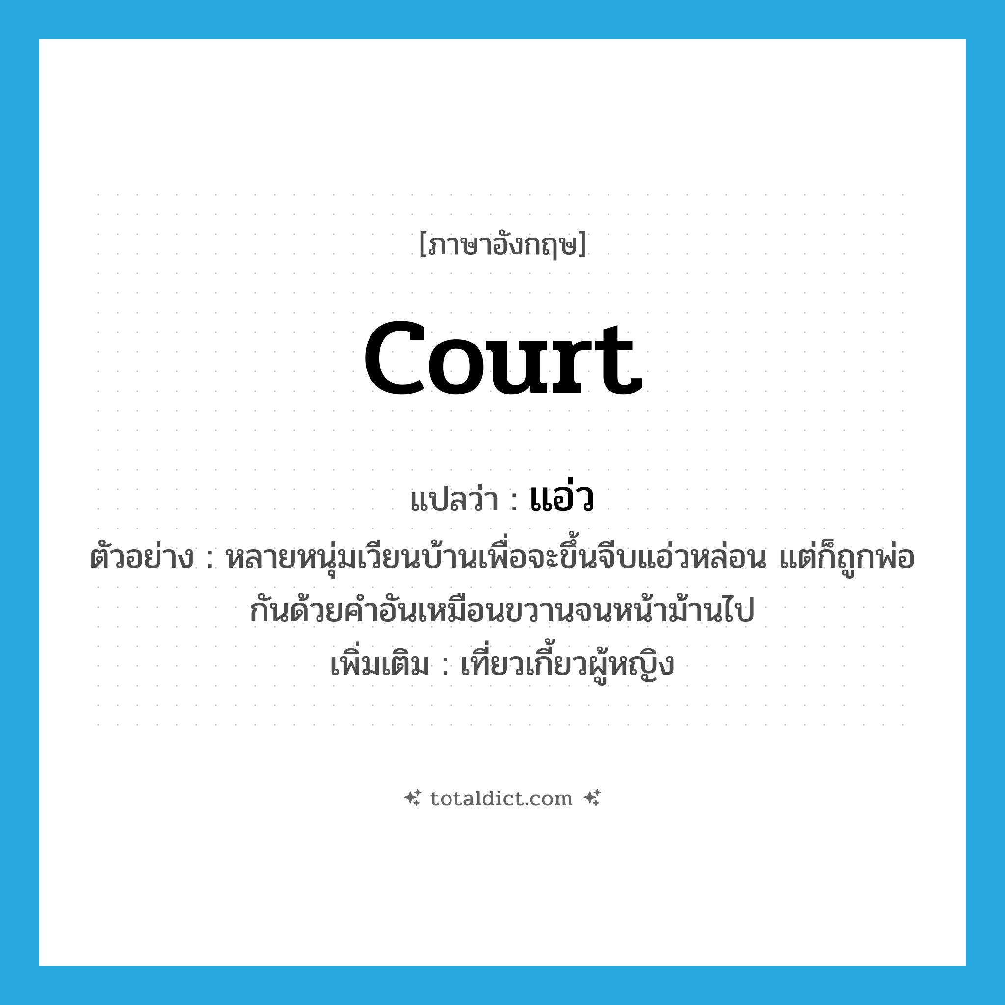 court แปลว่า?, คำศัพท์ภาษาอังกฤษ court แปลว่า แอ่ว ประเภท V ตัวอย่าง หลายหนุ่มเวียนบ้านเพื่อจะขึ้นจีบแอ่วหล่อน แต่ก็ถูกพ่อกันด้วยคำอันเหมือนขวานจนหน้าม้านไป เพิ่มเติม เที่ยวเกี้ยวผู้หญิง หมวด V