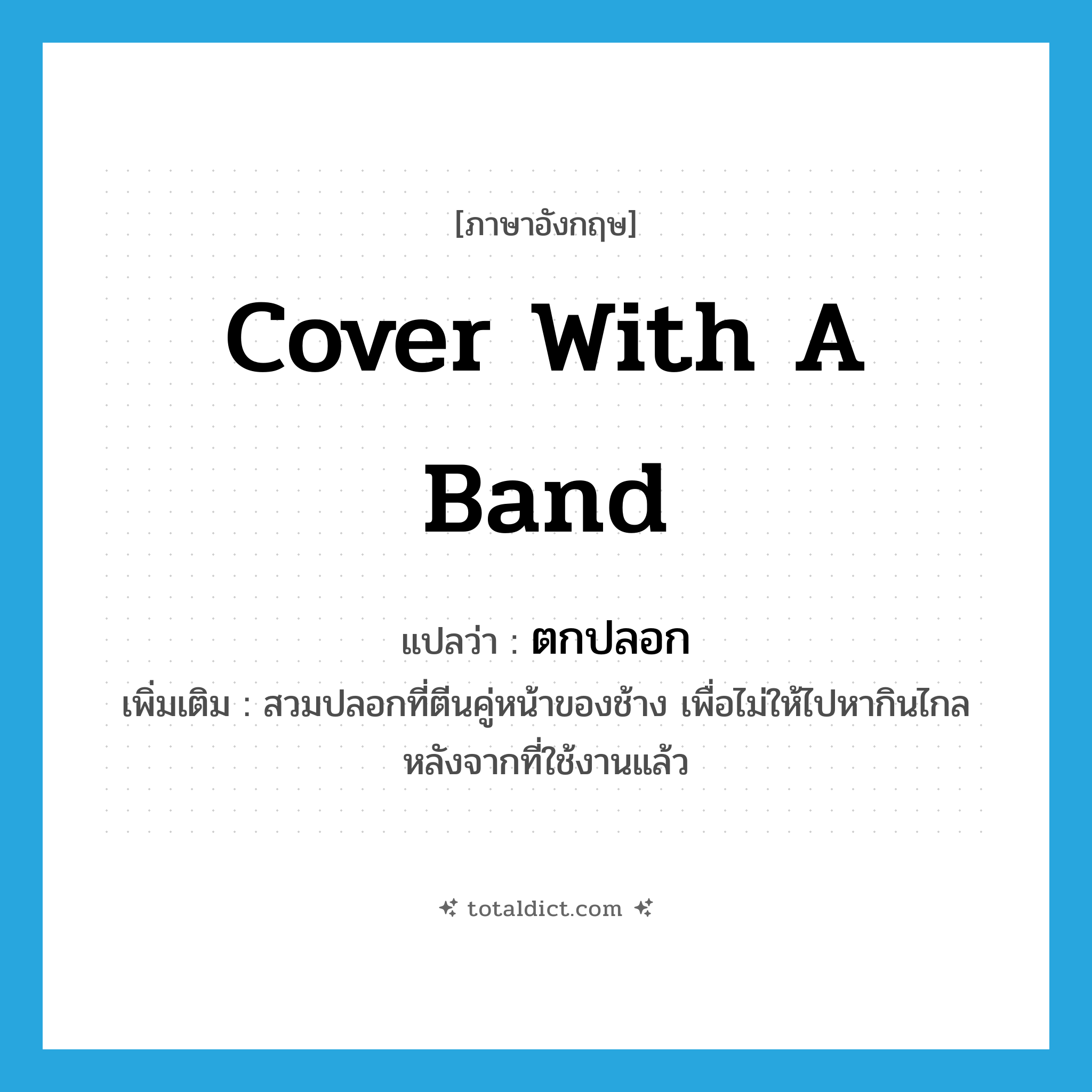 cover with a band แปลว่า?, คำศัพท์ภาษาอังกฤษ cover with a band แปลว่า ตกปลอก ประเภท V เพิ่มเติม สวมปลอกที่ตีนคู่หน้าของช้าง เพื่อไม่ให้ไปหากินไกลหลังจากที่ใช้งานแล้ว หมวด V