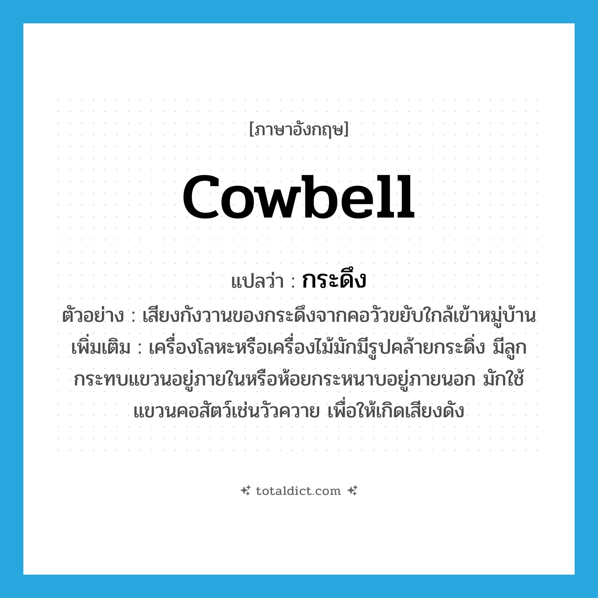 cowbell แปลว่า?, คำศัพท์ภาษาอังกฤษ cowbell แปลว่า กระดึง ประเภท N ตัวอย่าง เสียงกังวานของกระดึงจากคอวัวขยับใกล้เข้าหมู่บ้าน เพิ่มเติม เครื่องโลหะหรือเครื่องไม้มักมีรูปคล้ายกระดิ่ง มีลูกกระทบแขวนอยู่ภายในหรือห้อยกระหนาบอยู่ภายนอก มักใช้แขวนคอสัตว์เช่นวัวควาย เพื่อให้เกิดเสียงดัง หมวด N