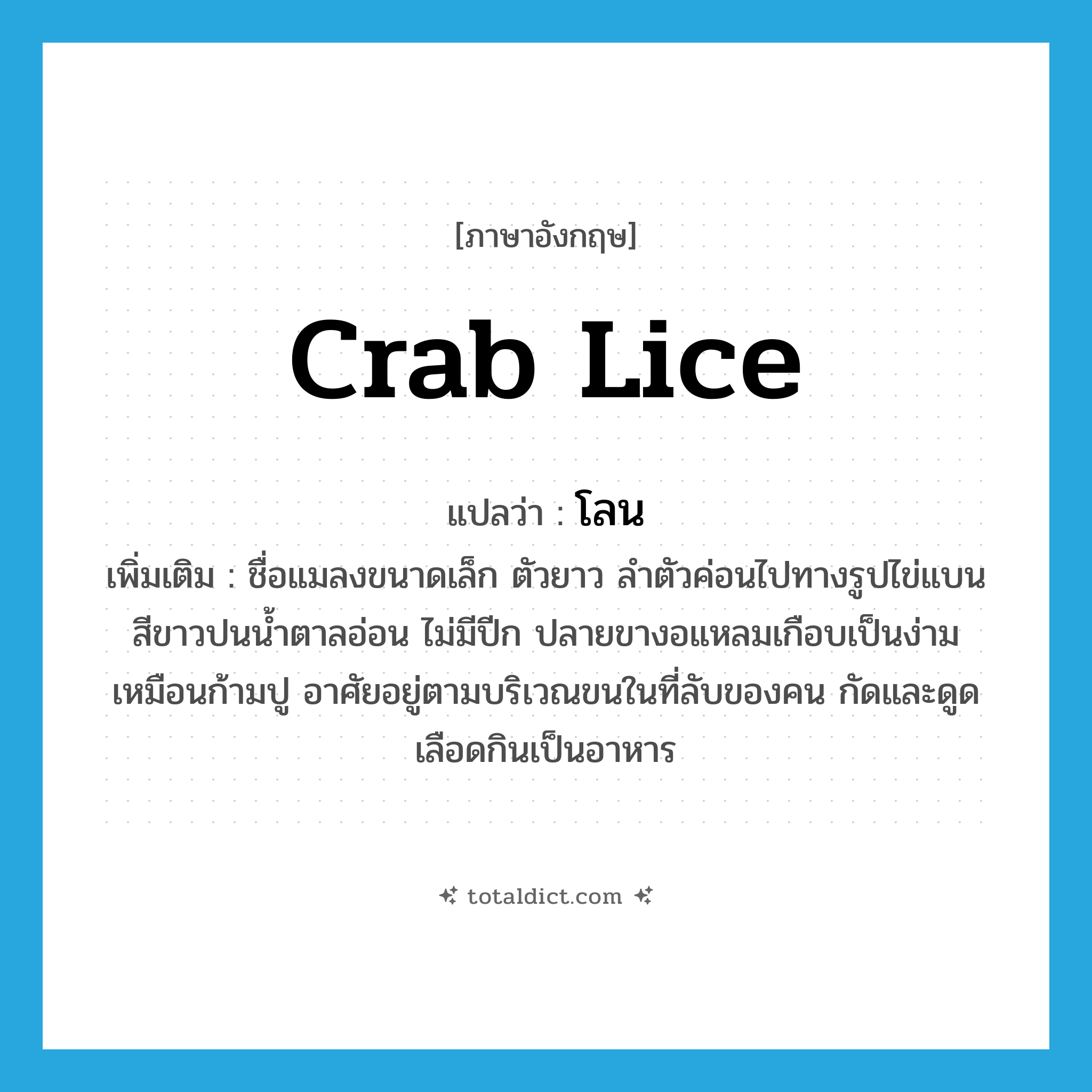 crab lice แปลว่า?, คำศัพท์ภาษาอังกฤษ crab lice แปลว่า โลน ประเภท N เพิ่มเติม ชื่อแมลงขนาดเล็ก ตัวยาว ลำตัวค่อนไปทางรูปไข่แบน สีขาวปนน้ำตาลอ่อน ไม่มีปีก ปลายขางอแหลมเกือบเป็นง่ามเหมือนก้ามปู อาศัยอยู่ตามบริเวณขนในที่ลับของคน กัดและดูดเลือดกินเป็นอาหาร หมวด N