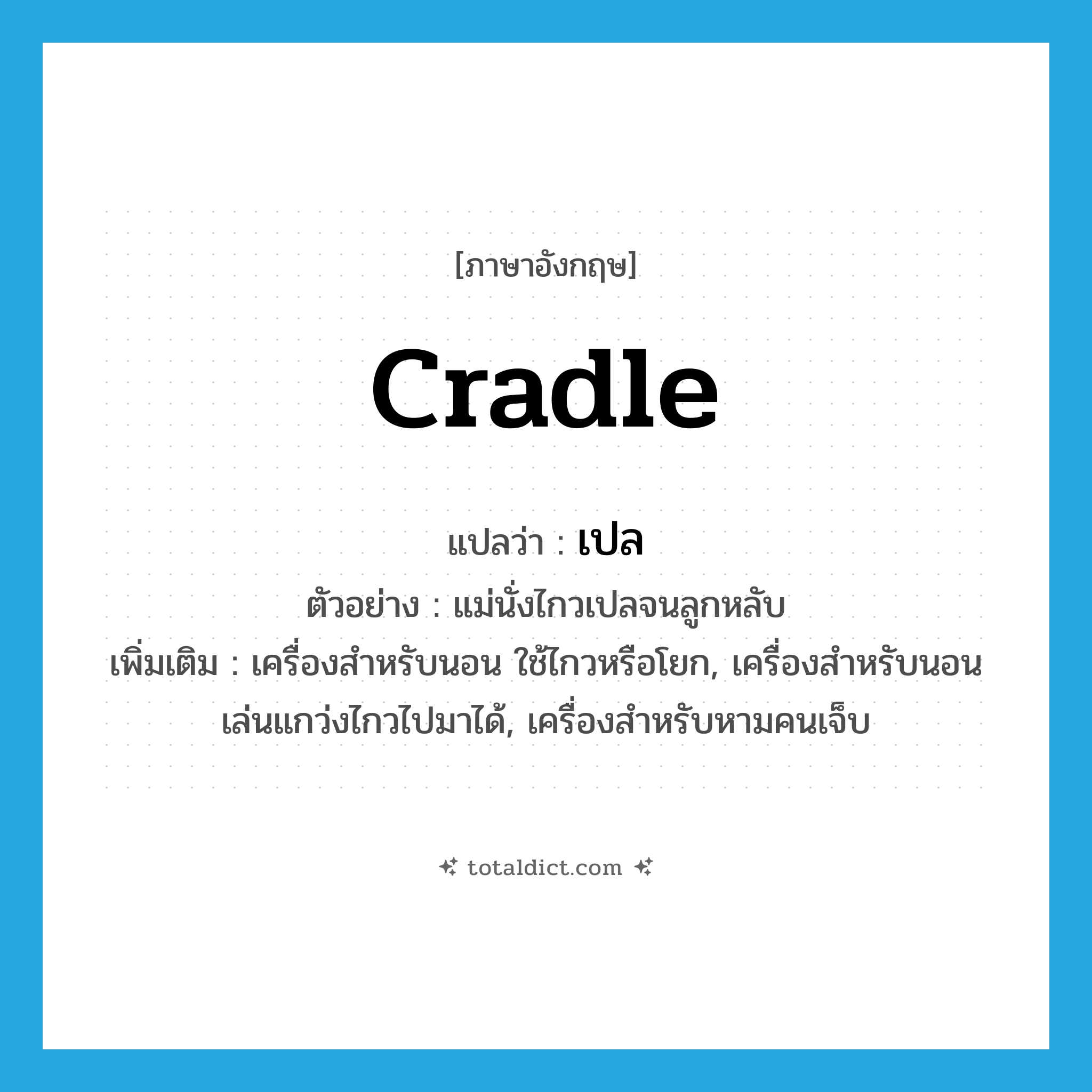 cradle แปลว่า?, คำศัพท์ภาษาอังกฤษ cradle แปลว่า เปล ประเภท N ตัวอย่าง แม่นั่งไกวเปลจนลูกหลับ เพิ่มเติม เครื่องสำหรับนอน ใช้ไกวหรือโยก, เครื่องสำหรับนอนเล่นแกว่งไกวไปมาได้, เครื่องสำหรับหามคนเจ็บ หมวด N