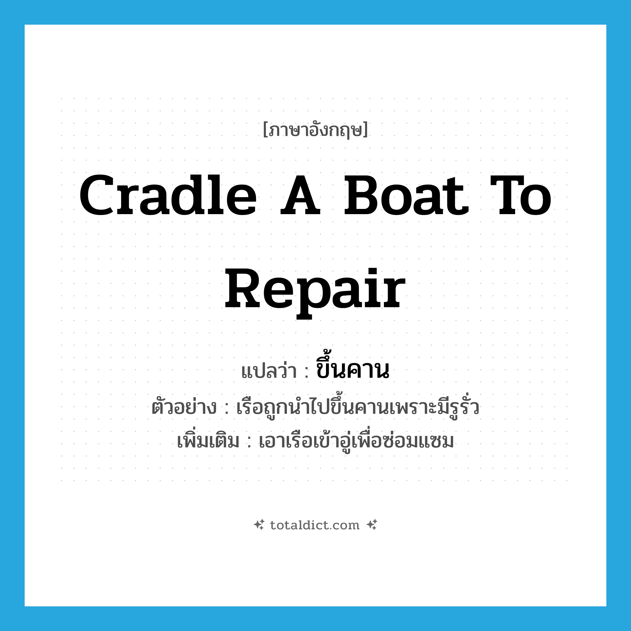 cradle a boat to repair แปลว่า?, คำศัพท์ภาษาอังกฤษ cradle a boat to repair แปลว่า ขึ้นคาน ประเภท V ตัวอย่าง เรือถูกนำไปขึ้นคานเพราะมีรูรั่ว เพิ่มเติม เอาเรือเข้าอู่เพื่อซ่อมแซม หมวด V