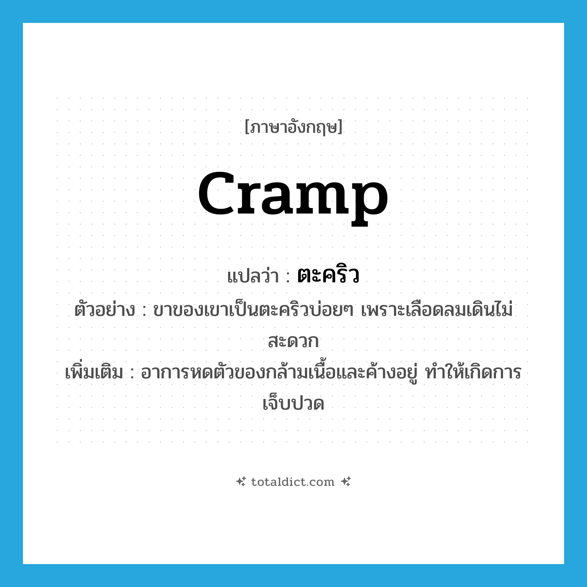 cramp แปลว่า?, คำศัพท์ภาษาอังกฤษ cramp แปลว่า ตะคริว ประเภท N ตัวอย่าง ขาของเขาเป็นตะคริวบ่อยๆ เพราะเลือดลมเดินไม่สะดวก เพิ่มเติม อาการหดตัวของกล้ามเนื้อและค้างอยู่ ทำให้เกิดการเจ็บปวด หมวด N